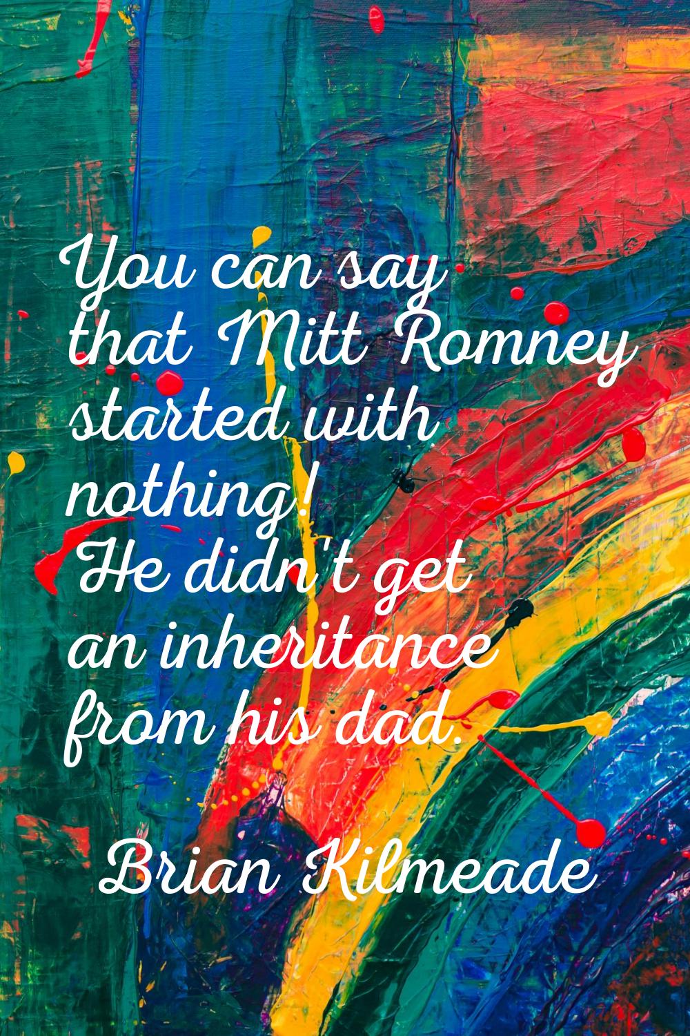 You can say that Mitt Romney started with nothing! He didn't get an inheritance from his dad.