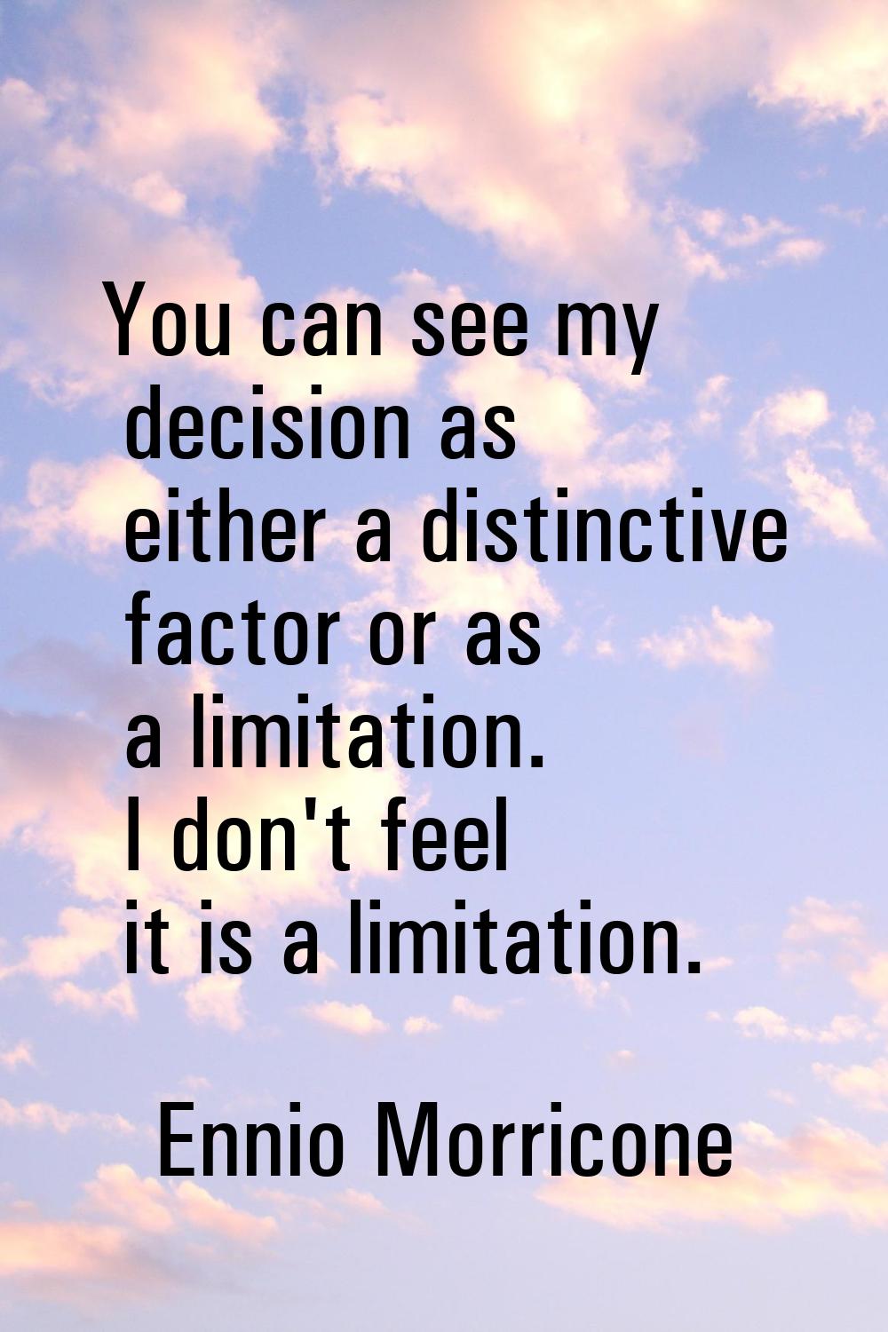 You can see my decision as either a distinctive factor or as a limitation. I don't feel it is a lim