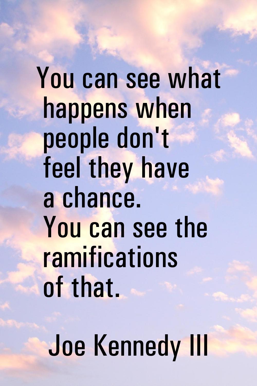 You can see what happens when people don't feel they have a chance. You can see the ramifications o