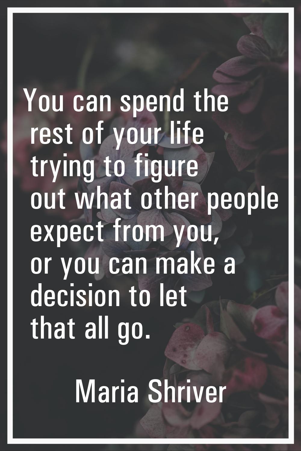 You can spend the rest of your life trying to figure out what other people expect from you, or you 