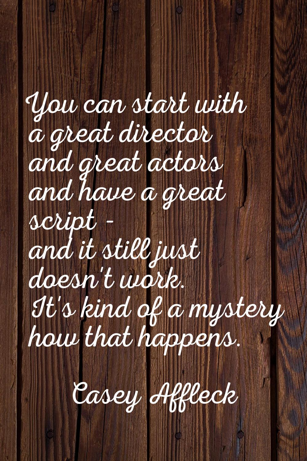 You can start with a great director and great actors and have a great script - and it still just do