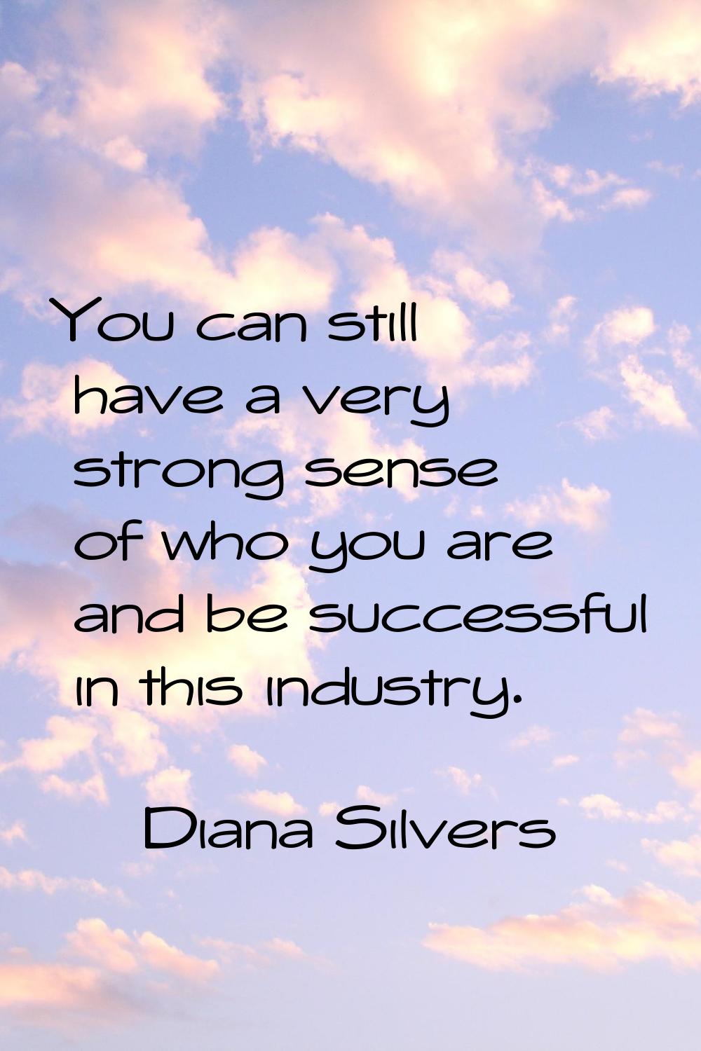 You can still have a very strong sense of who you are and be successful in this industry.