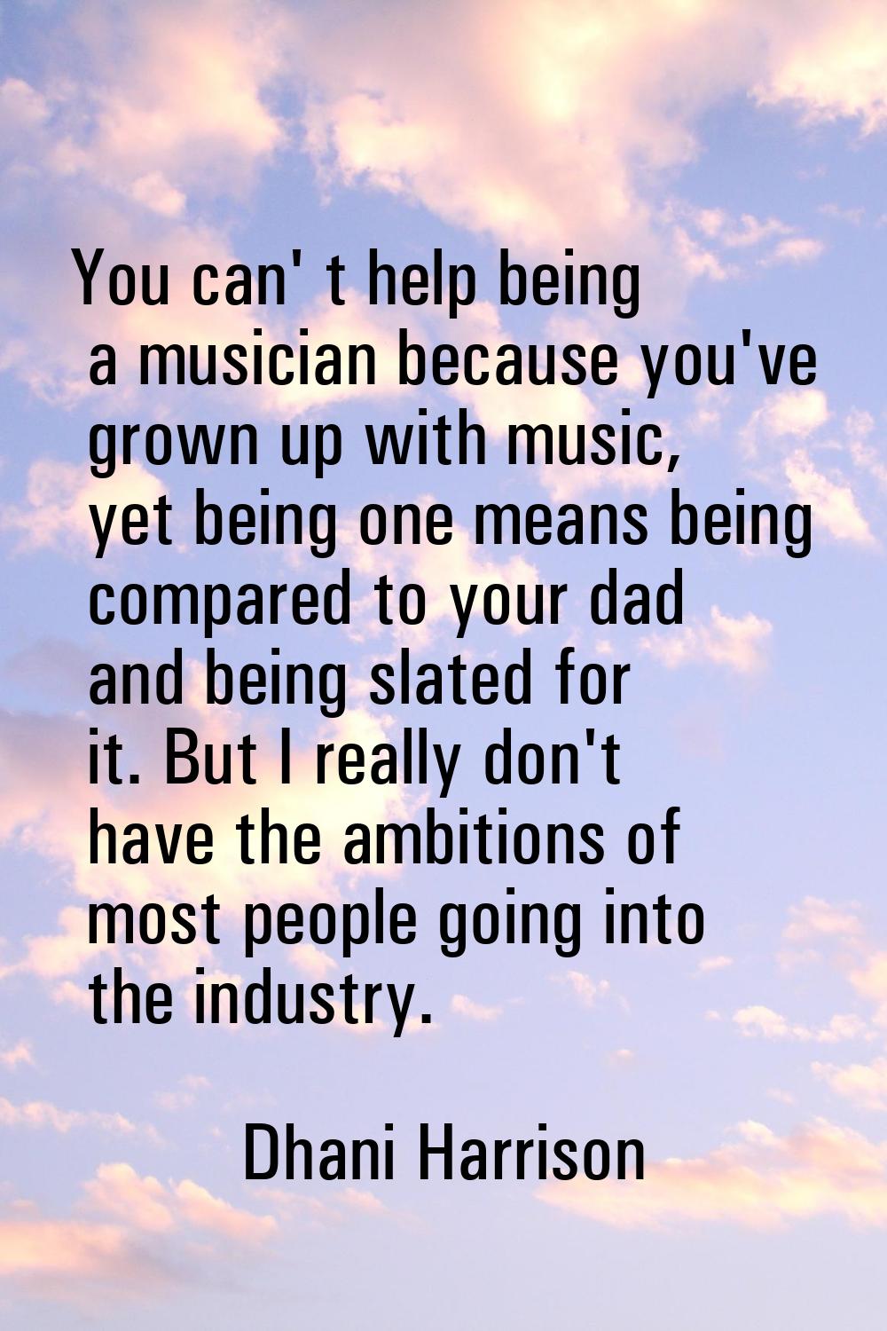 You can' t help being a musician because you've grown up with music, yet being one means being comp