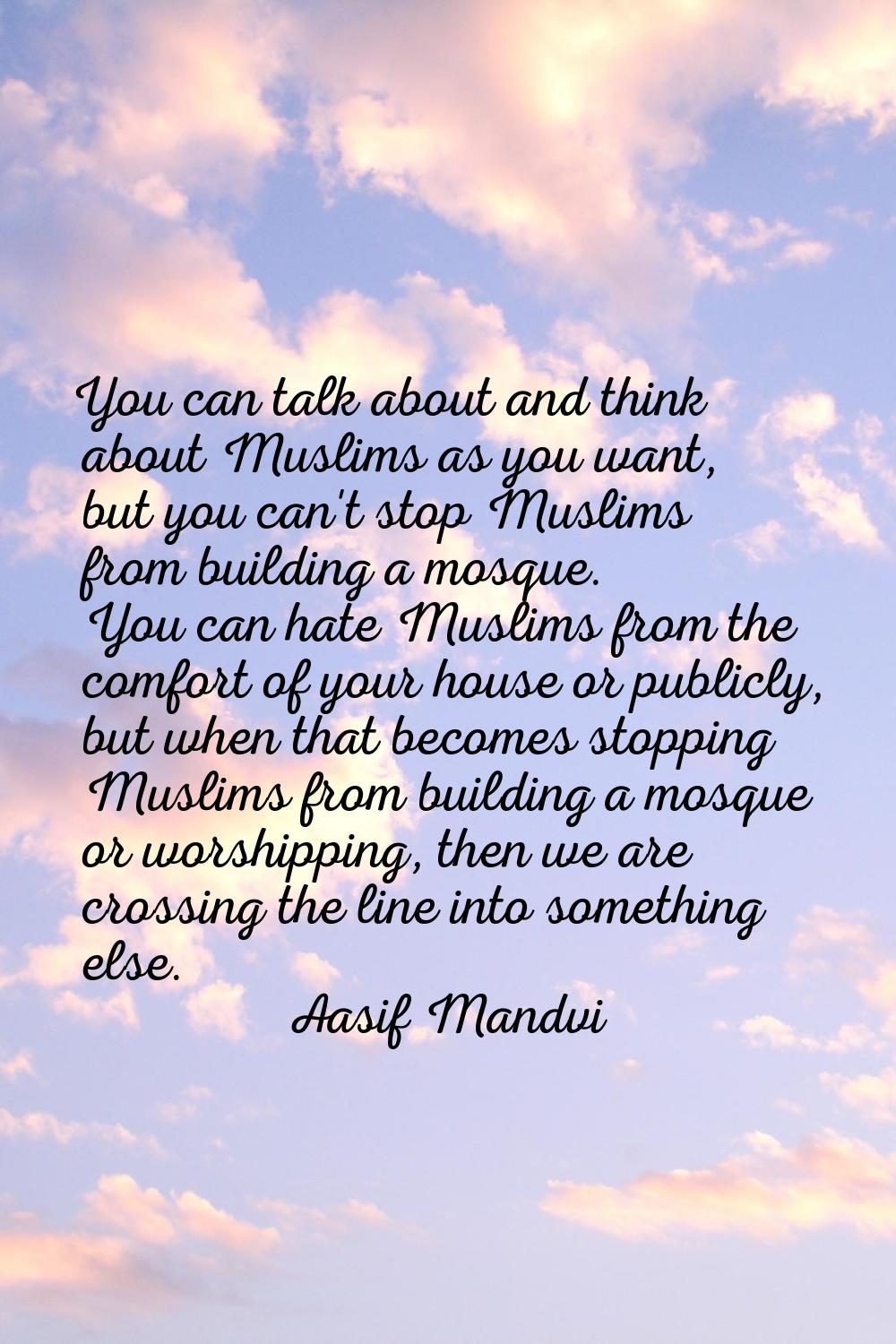 You can talk about and think about Muslims as you want, but you can't stop Muslims from building a 