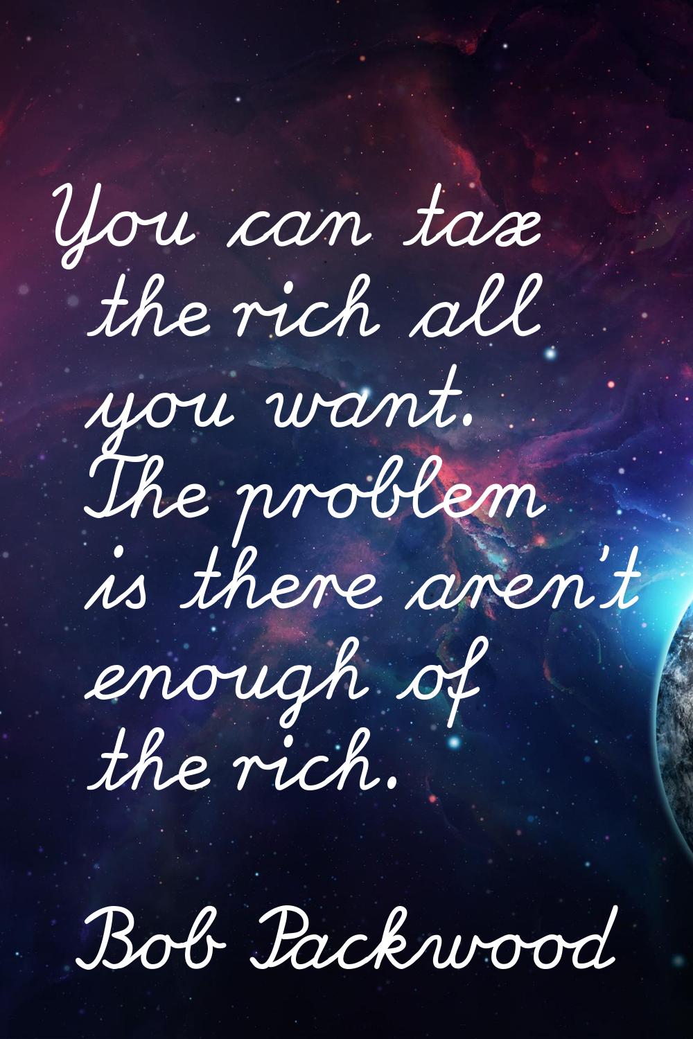 You can tax the rich all you want. The problem is there aren't enough of the rich.