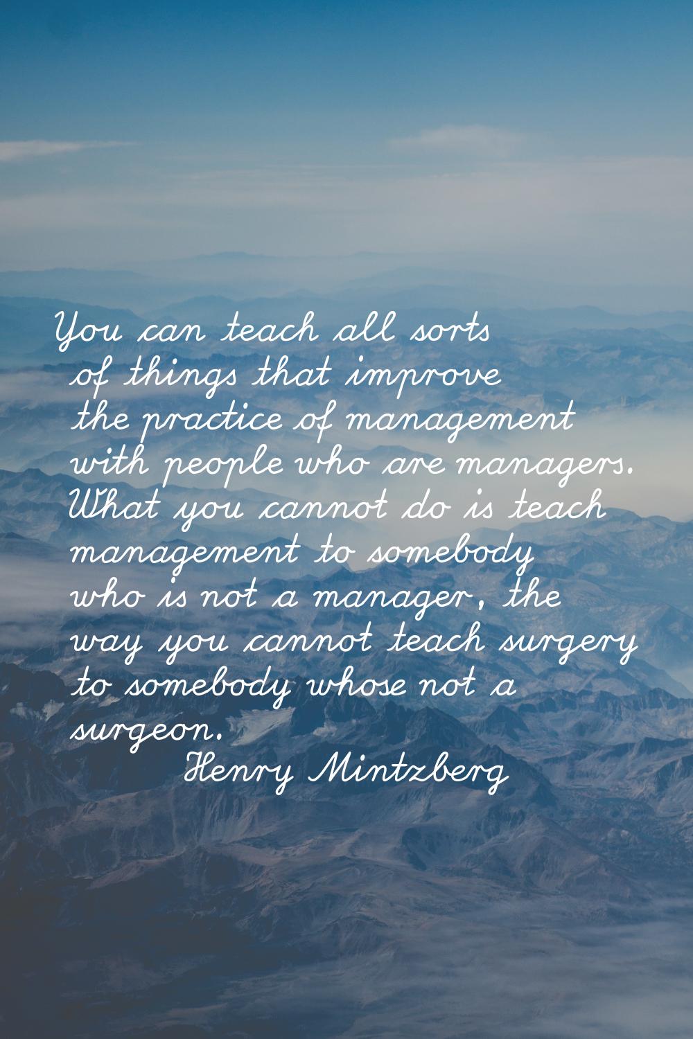 You can teach all sorts of things that improve the practice of management with people who are manag