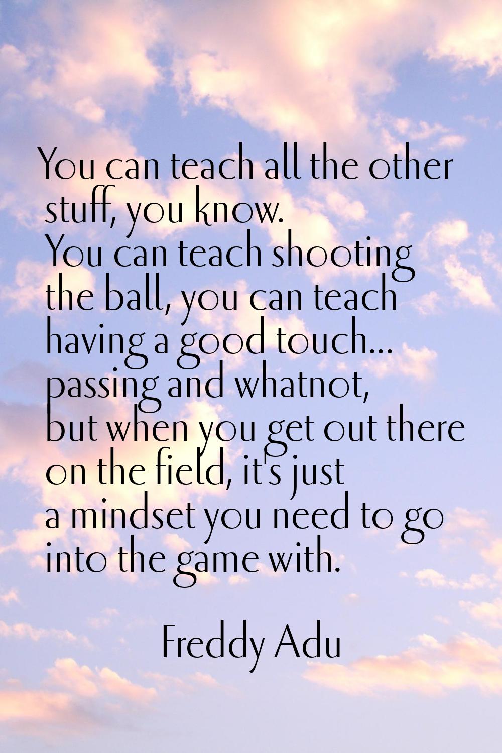 You can teach all the other stuff, you know. You can teach shooting the ball, you can teach having 
