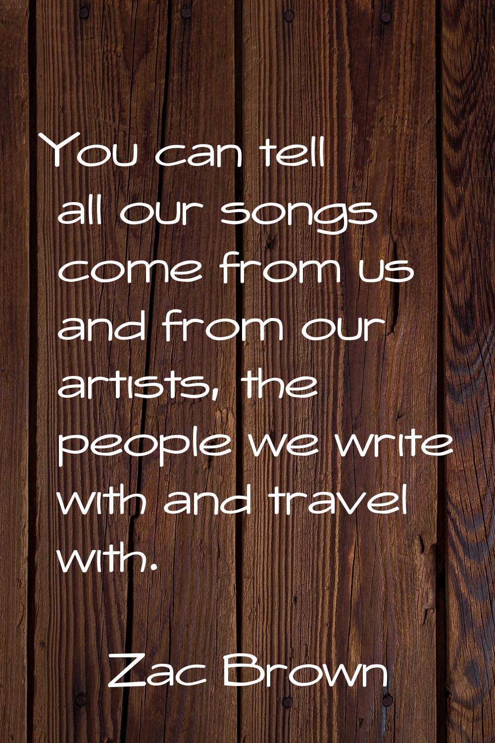 You can tell all our songs come from us and from our artists, the people we write with and travel w