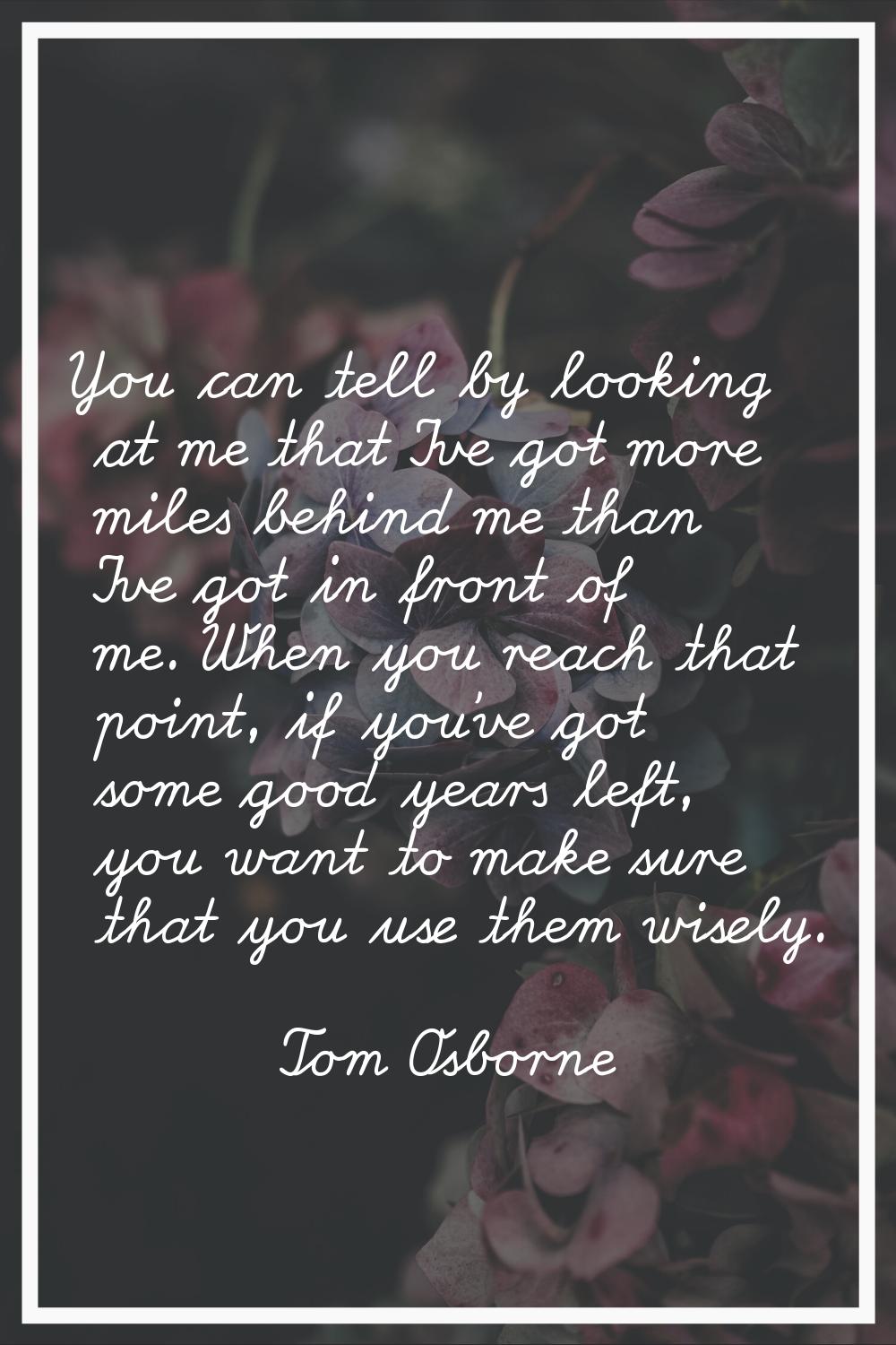 You can tell by looking at me that I've got more miles behind me than I've got in front of me. When