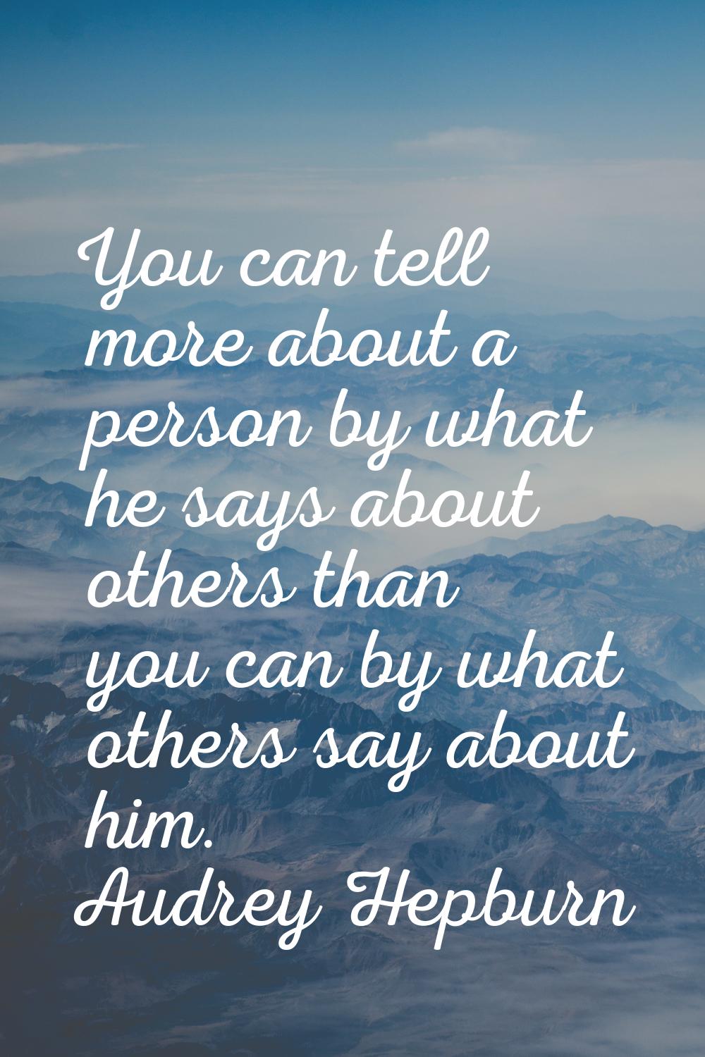 You can tell more about a person by what he says about others than you can by what others say about
