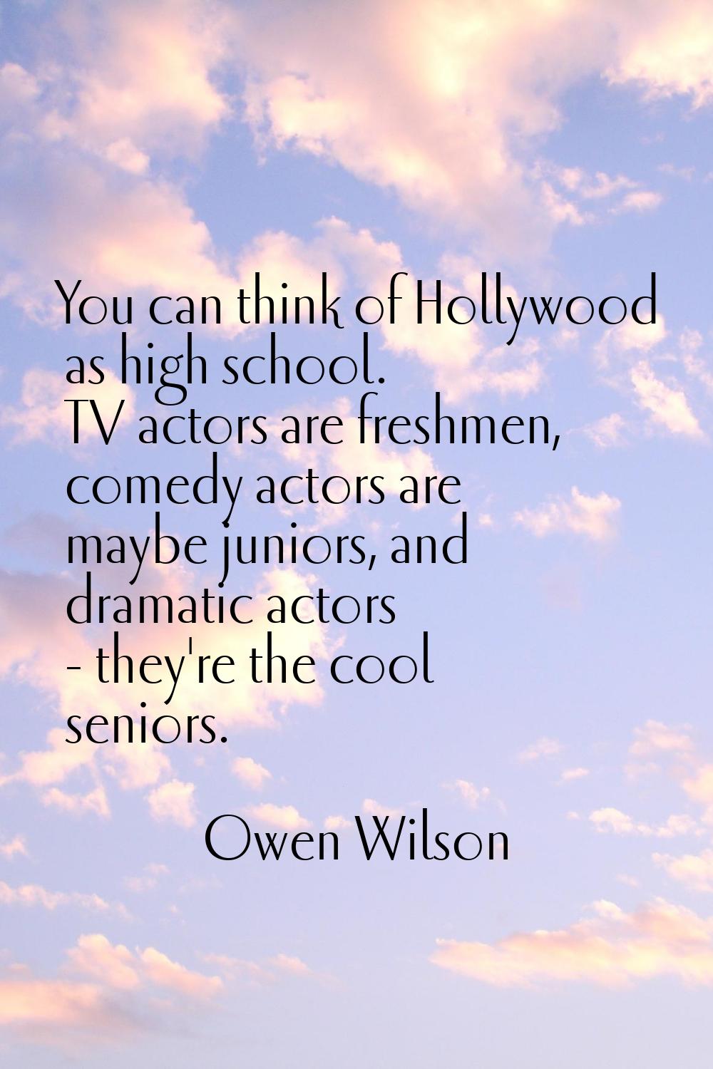 You can think of Hollywood as high school. TV actors are freshmen, comedy actors are maybe juniors,