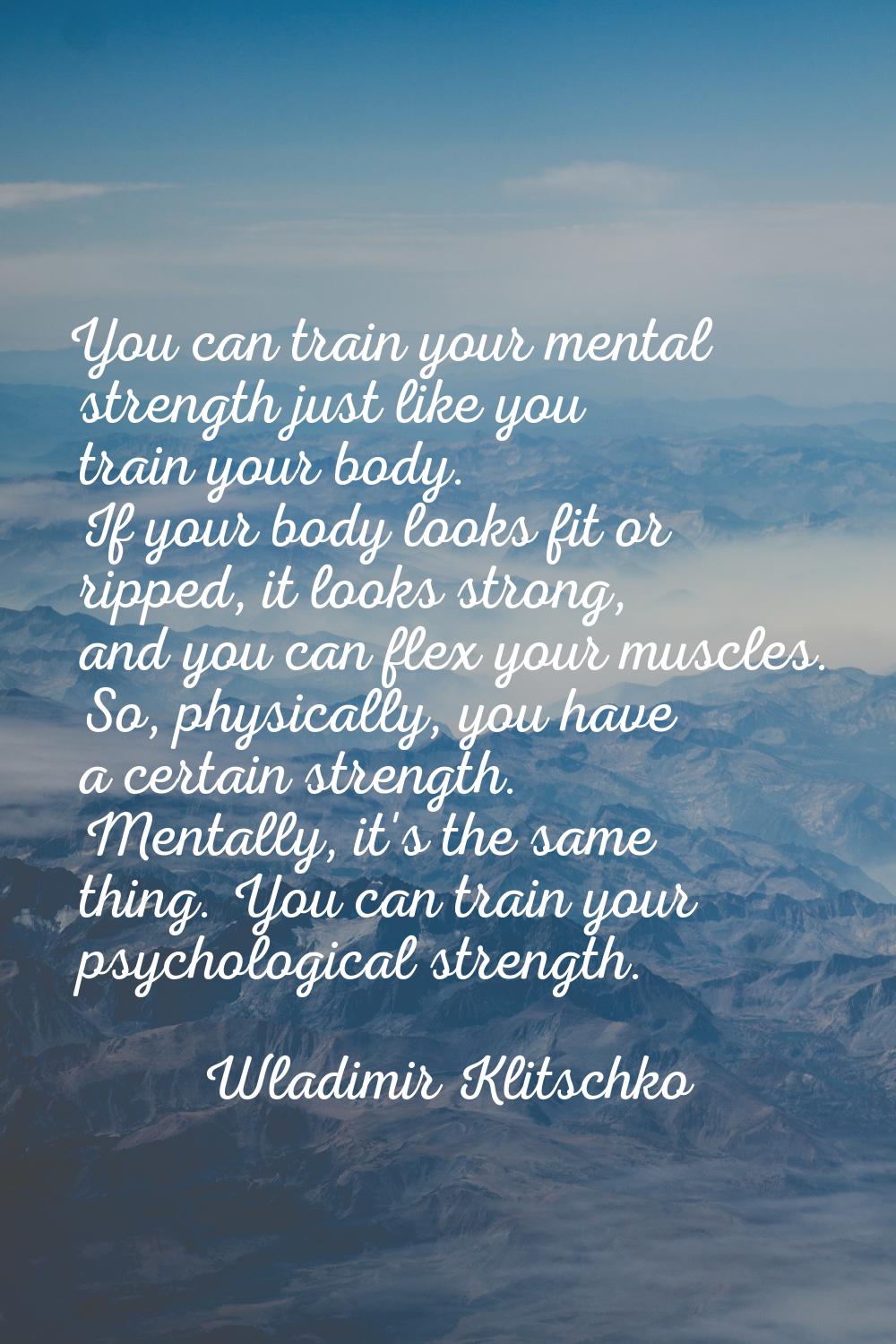 You can train your mental strength just like you train your body. If your body looks fit or ripped,