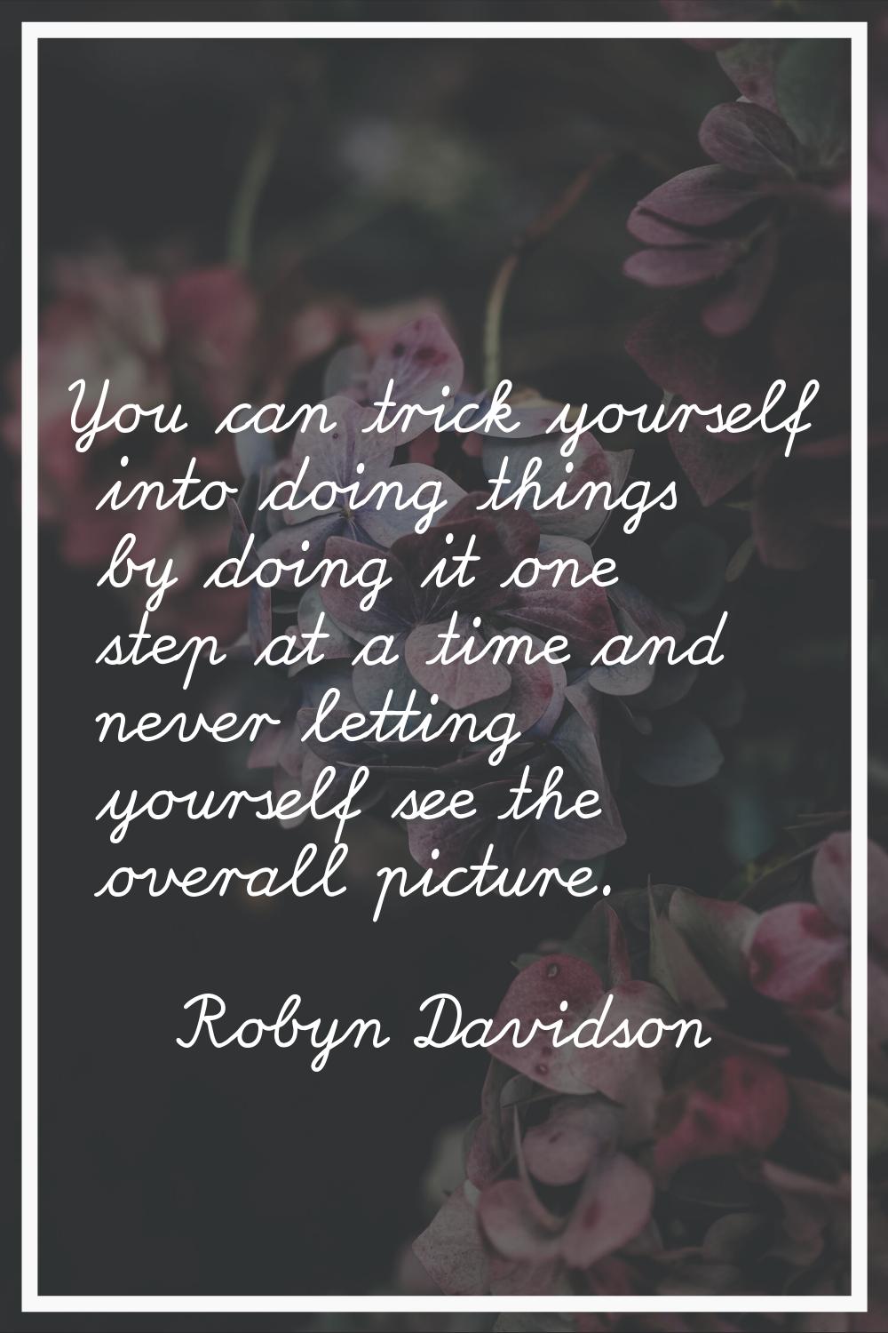 You can trick yourself into doing things by doing it one step at a time and never letting yourself 