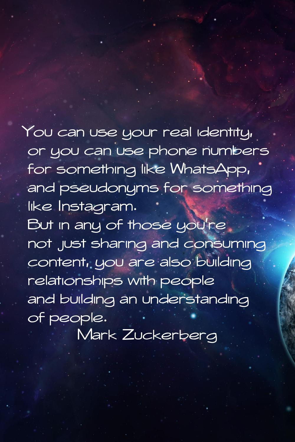 You can use your real identity, or you can use phone numbers for something like WhatsApp, and pseud