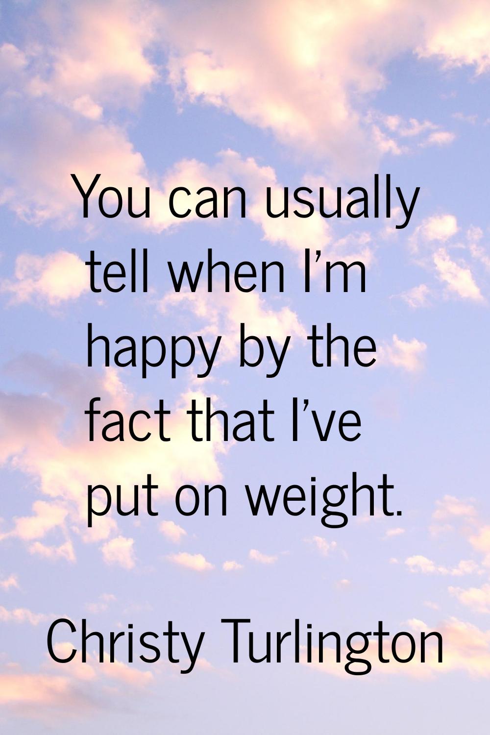 You can usually tell when I'm happy by the fact that I've put on weight.