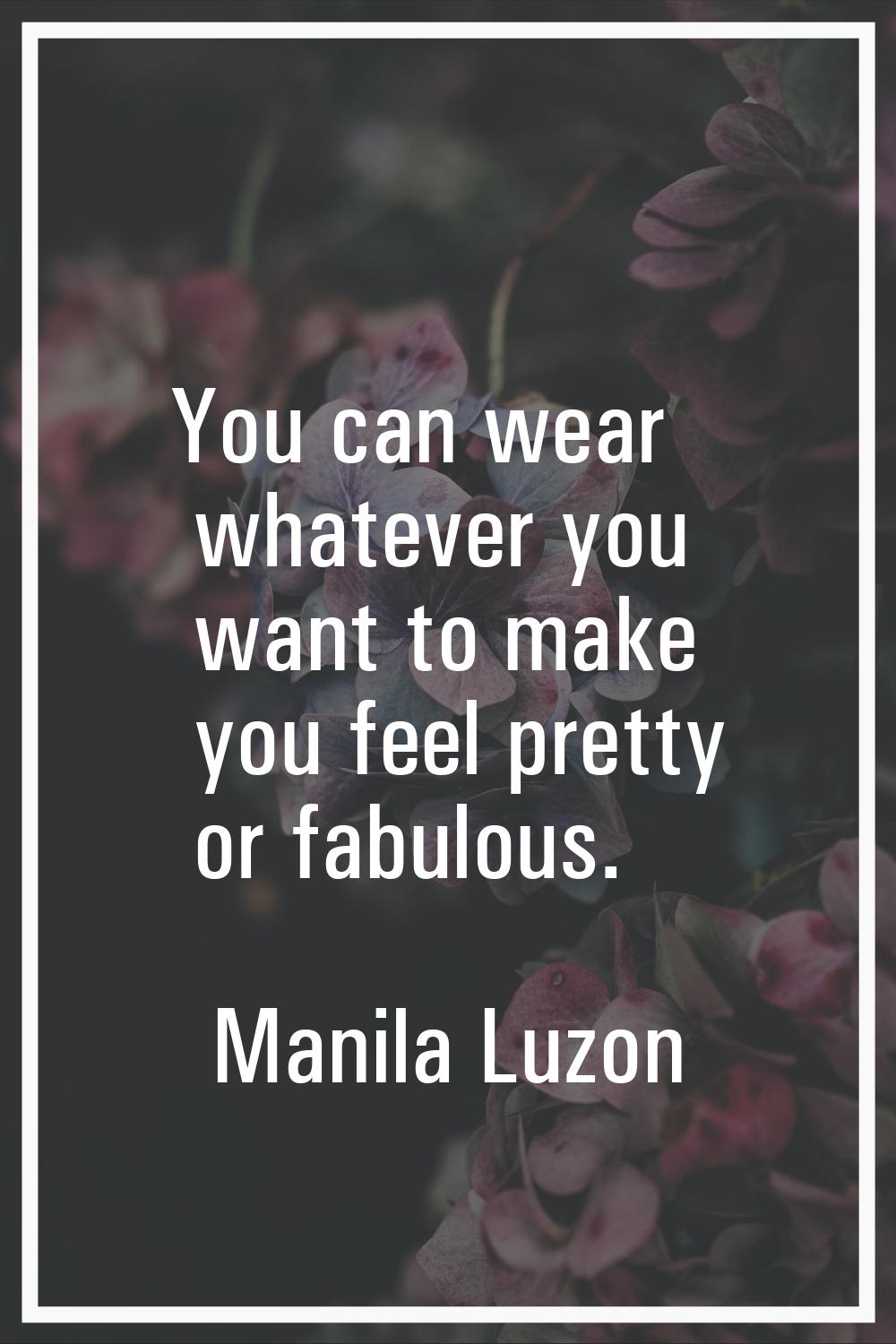You can wear whatever you want to make you feel pretty or fabulous.