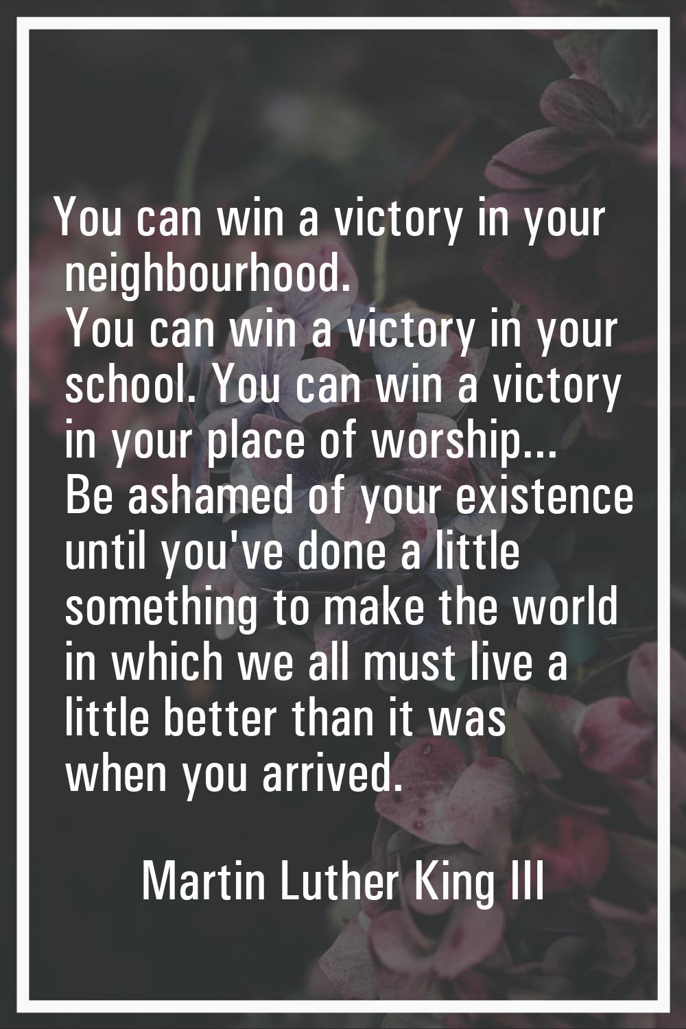You can win a victory in your neighbourhood. You can win a victory in your school. You can win a vi