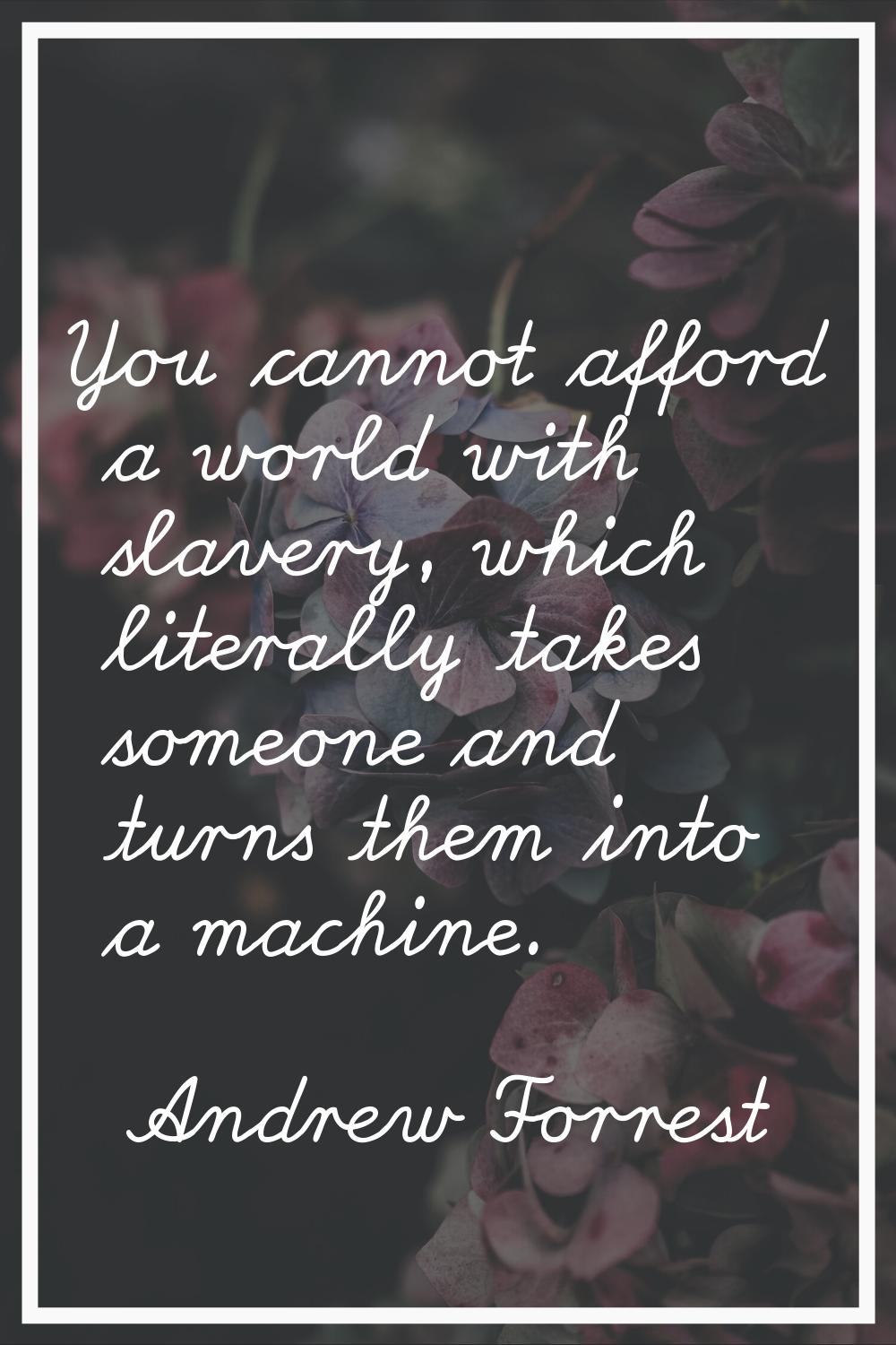 You cannot afford a world with slavery, which literally takes someone and turns them into a machine