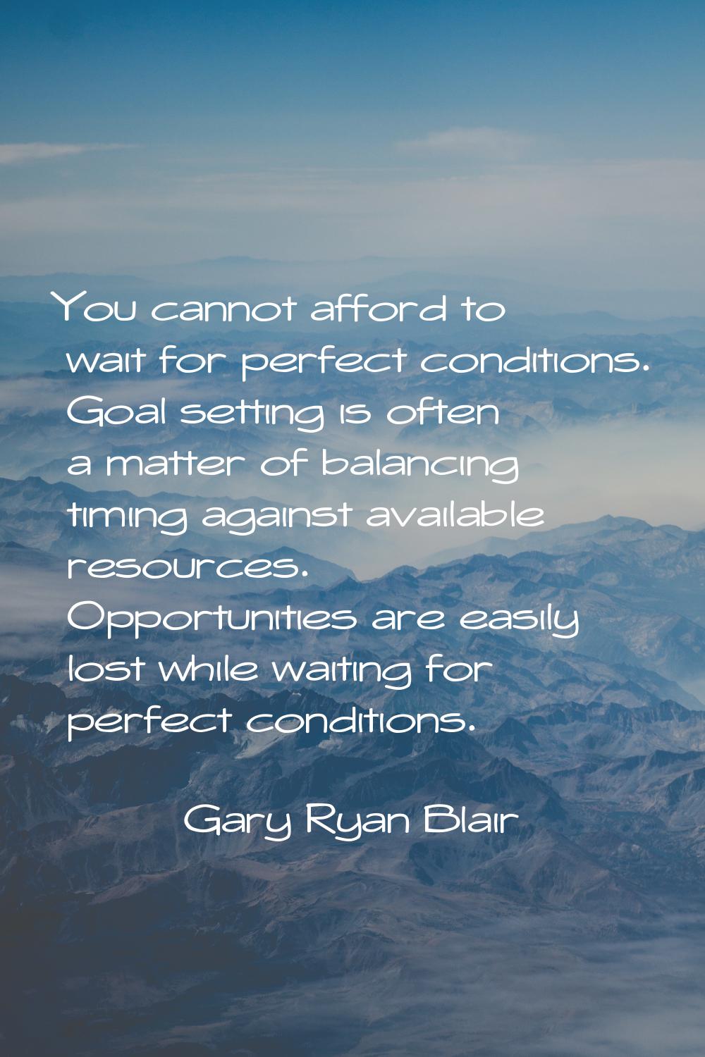You cannot afford to wait for perfect conditions. Goal setting is often a matter of balancing timin