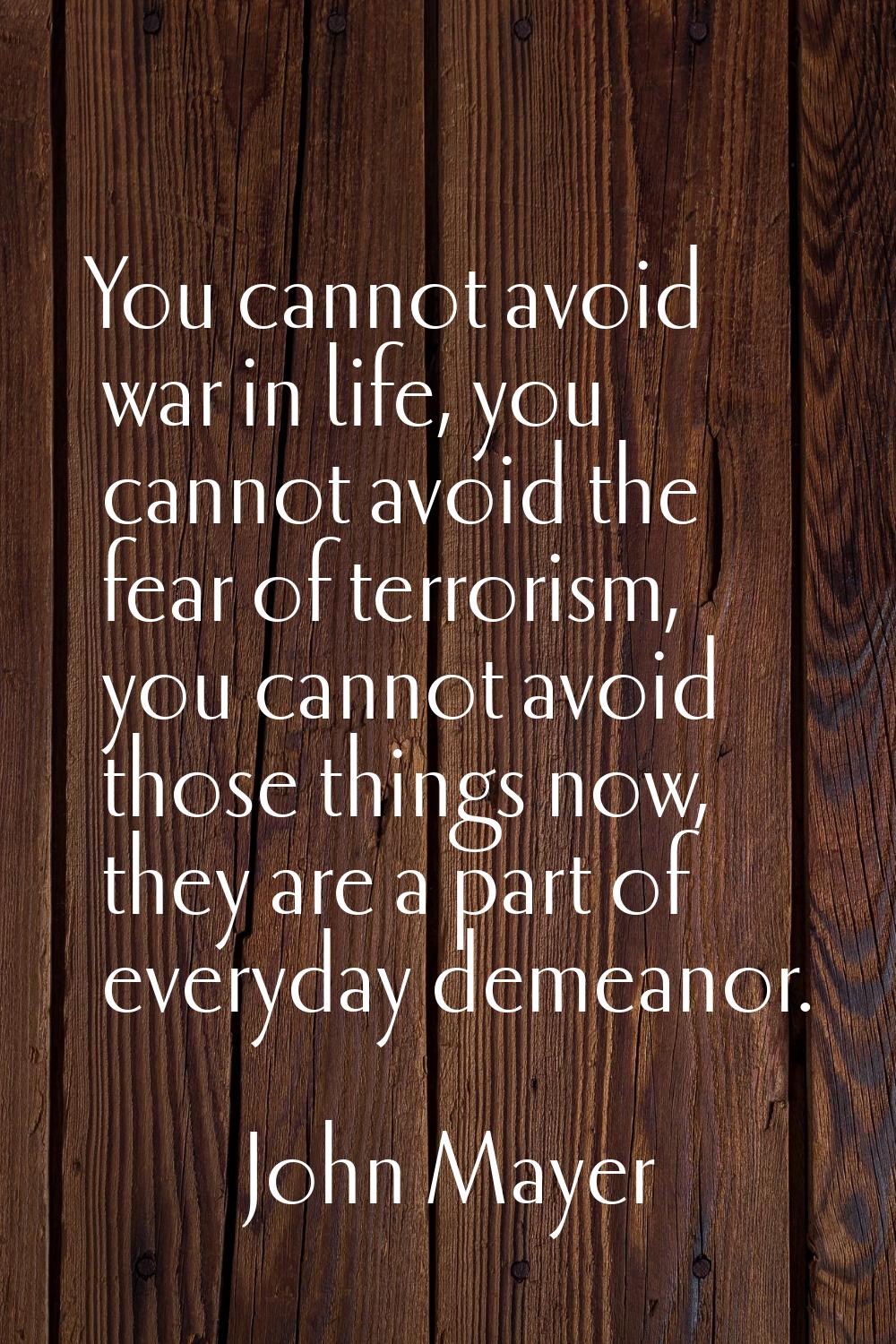 You cannot avoid war in life, you cannot avoid the fear of terrorism, you cannot avoid those things