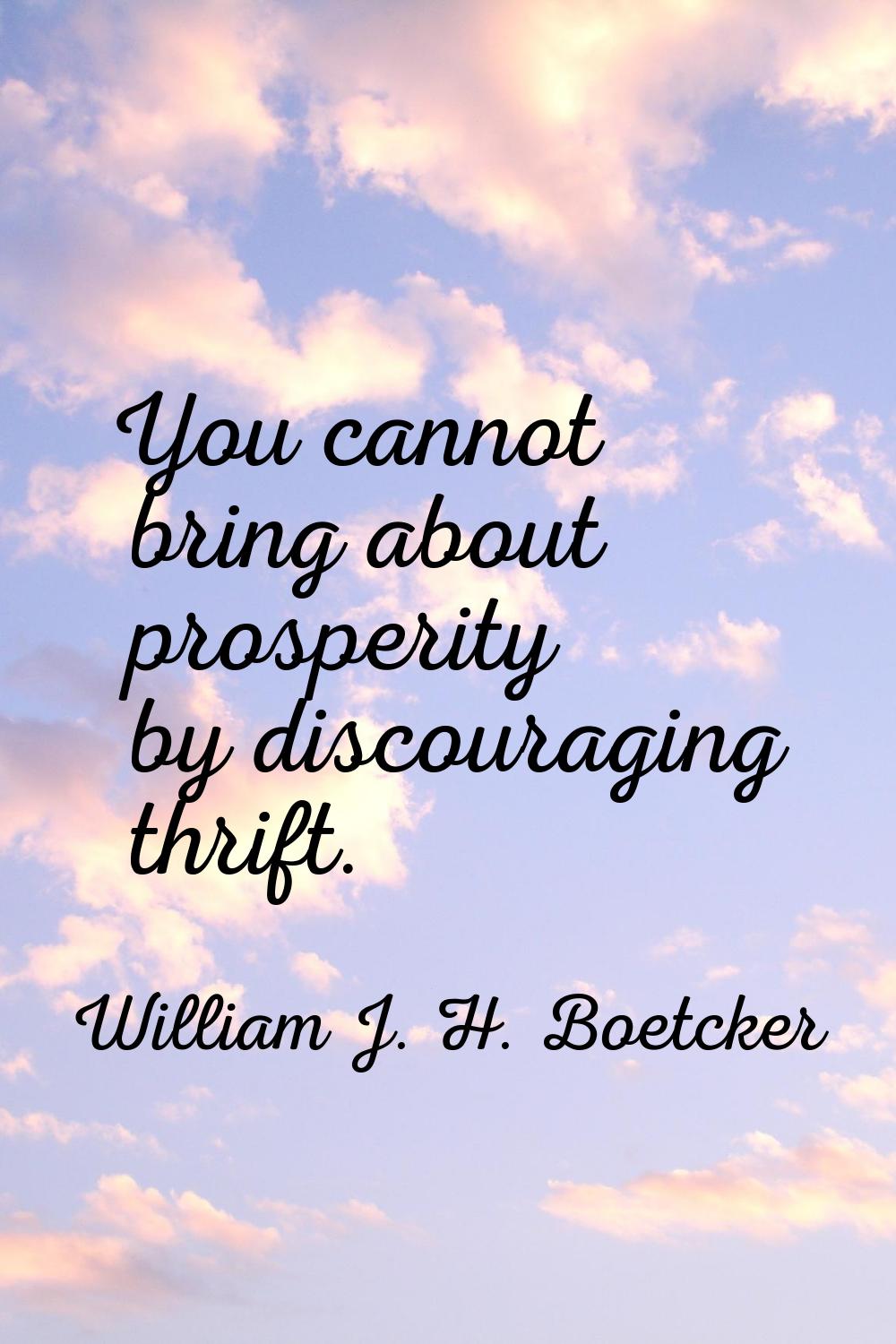 You cannot bring about prosperity by discouraging thrift.