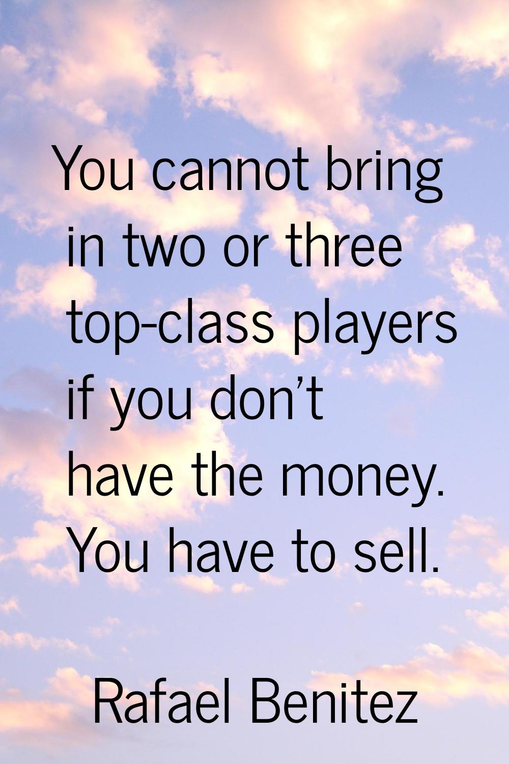 You cannot bring in two or three top-class players if you don't have the money. You have to sell.