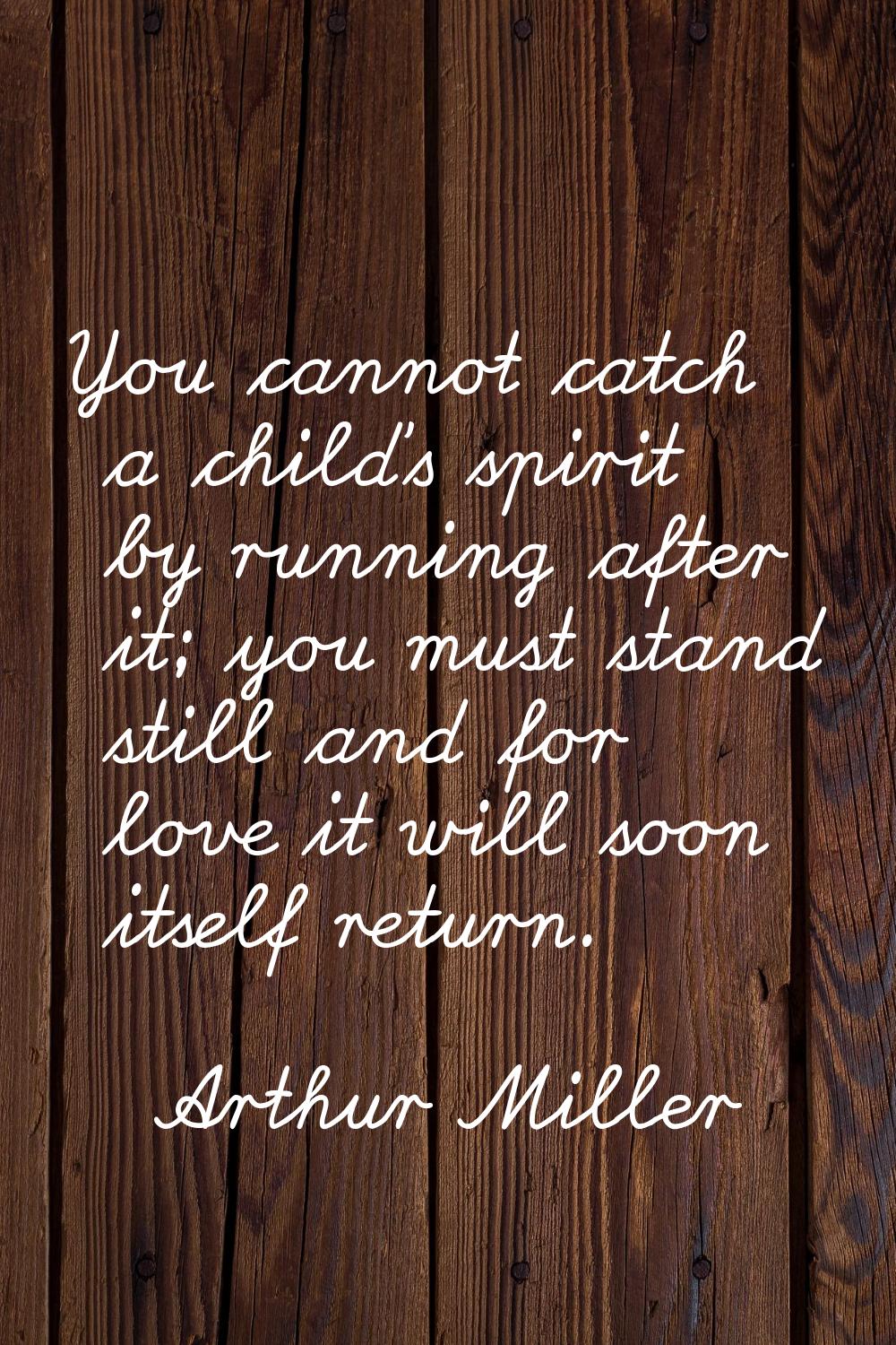 You cannot catch a child's spirit by running after it; you must stand still and for love it will so