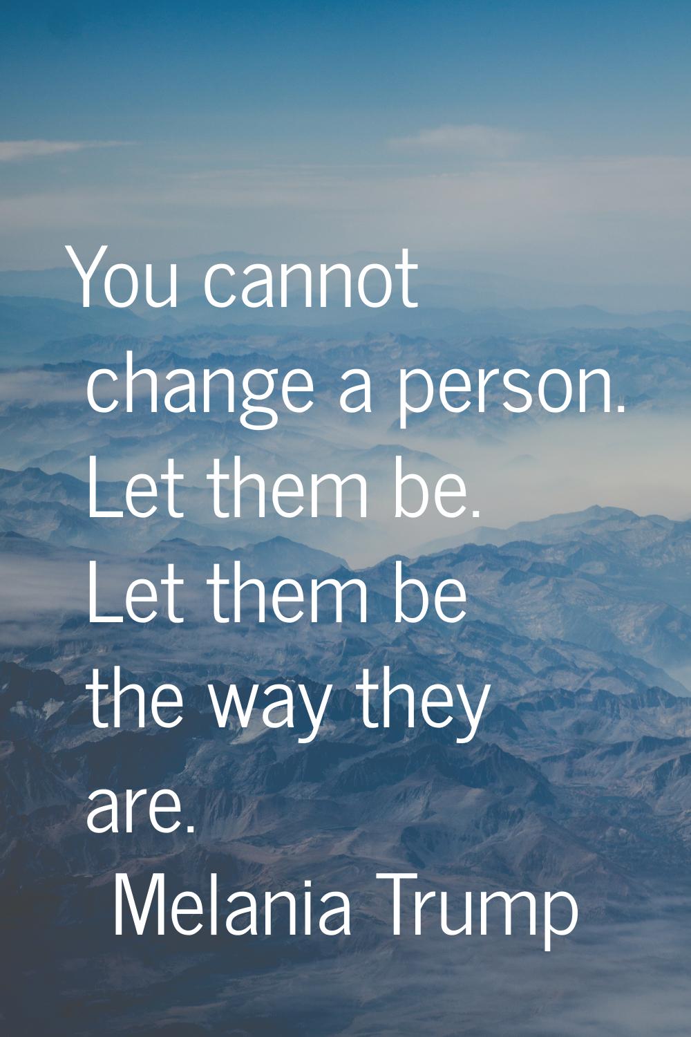 You cannot change a person. Let them be. Let them be the way they are.