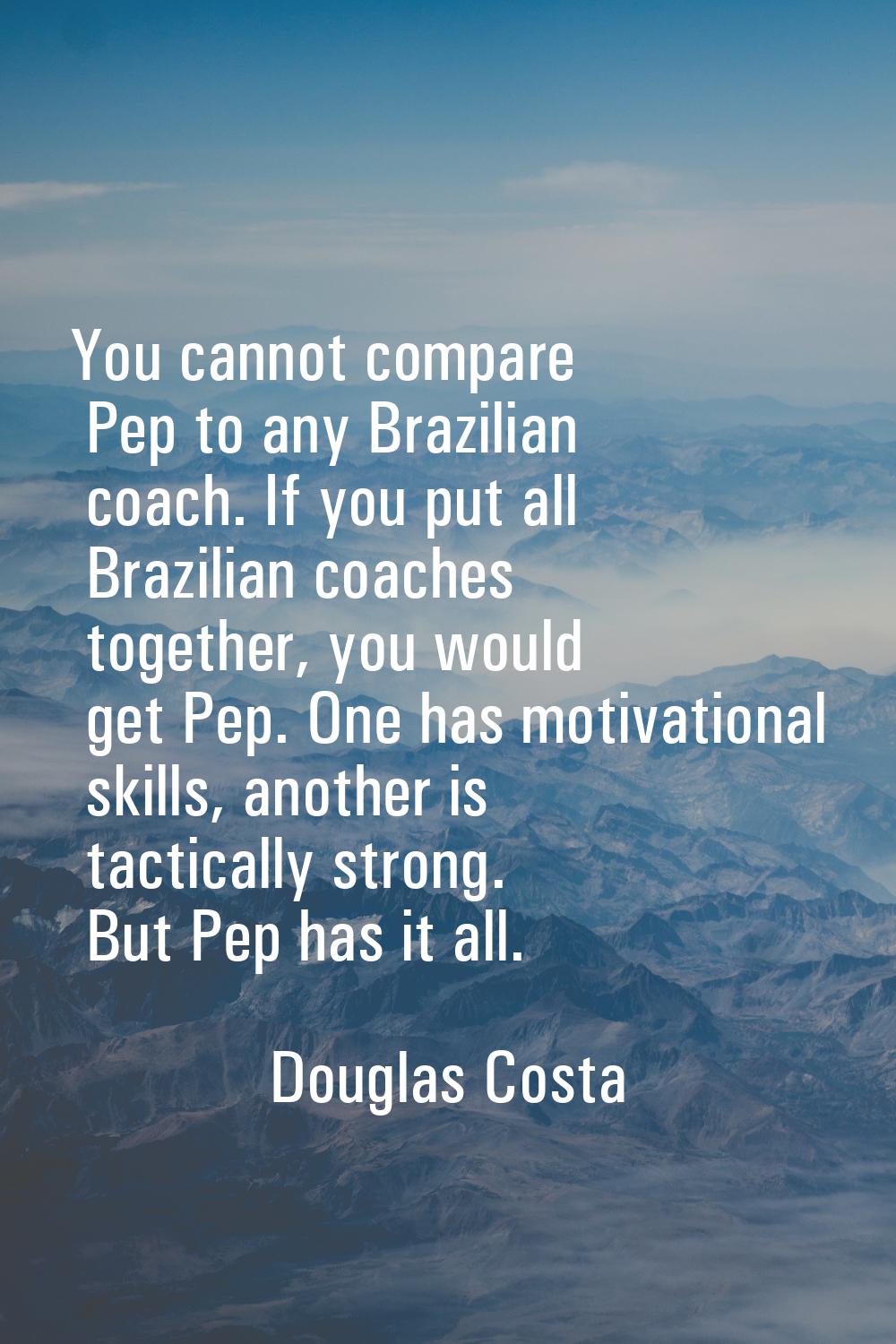 You cannot compare Pep to any Brazilian coach. If you put all Brazilian coaches together, you would