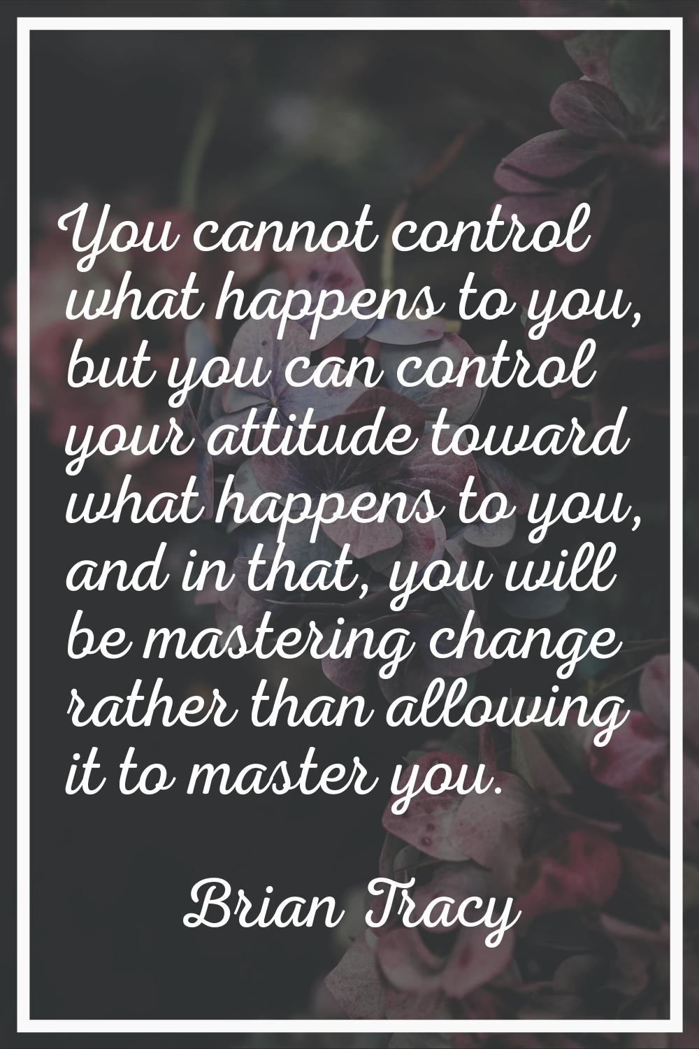 You cannot control what happens to you, but you can control your attitude toward what happens to yo