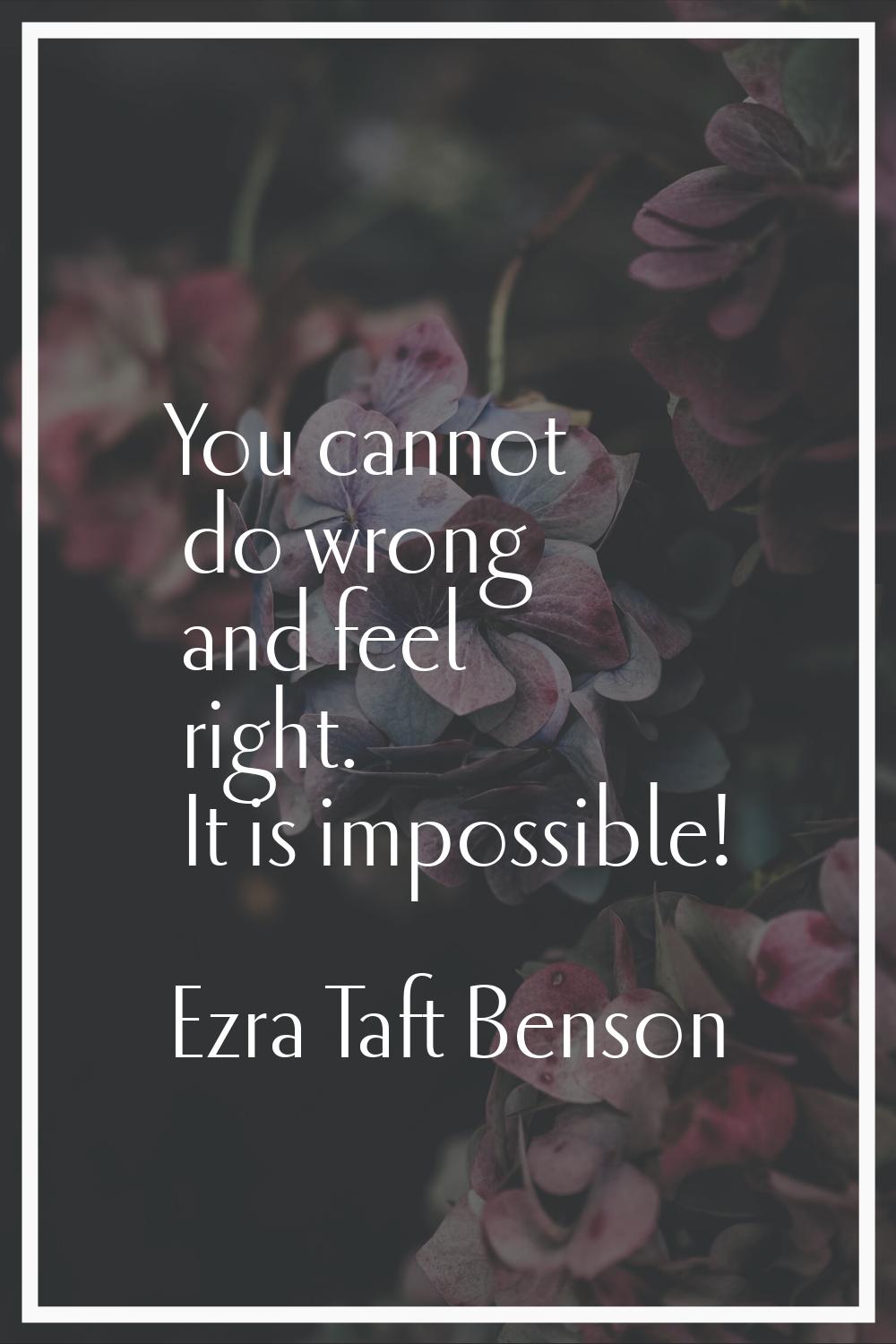 You cannot do wrong and feel right. It is impossible!