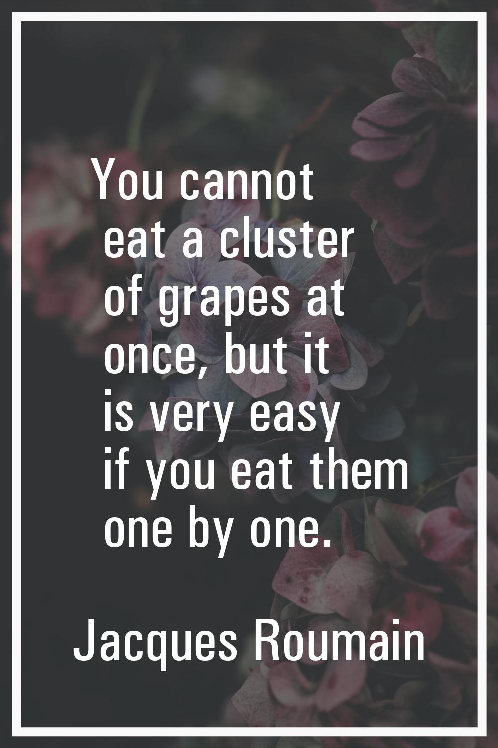 You cannot eat a cluster of grapes at once, but it is very easy if you eat them one by one.