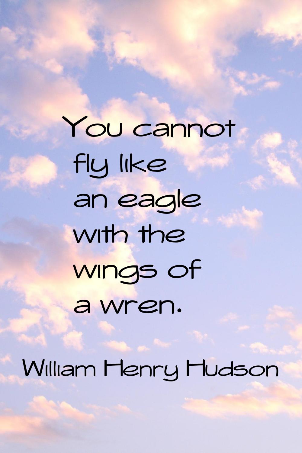 You cannot fly like an eagle with the wings of a wren.