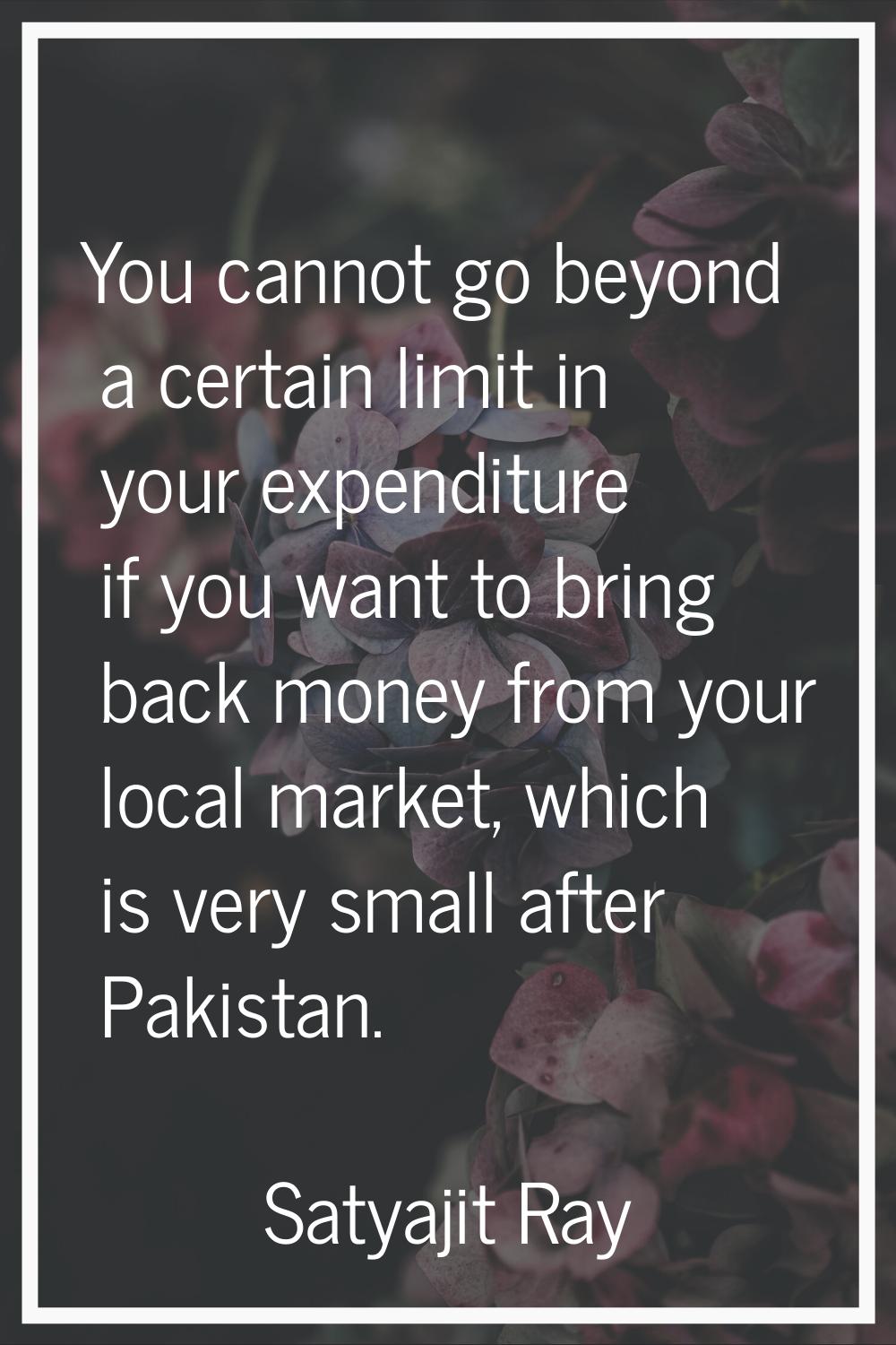 You cannot go beyond a certain limit in your expenditure if you want to bring back money from your 