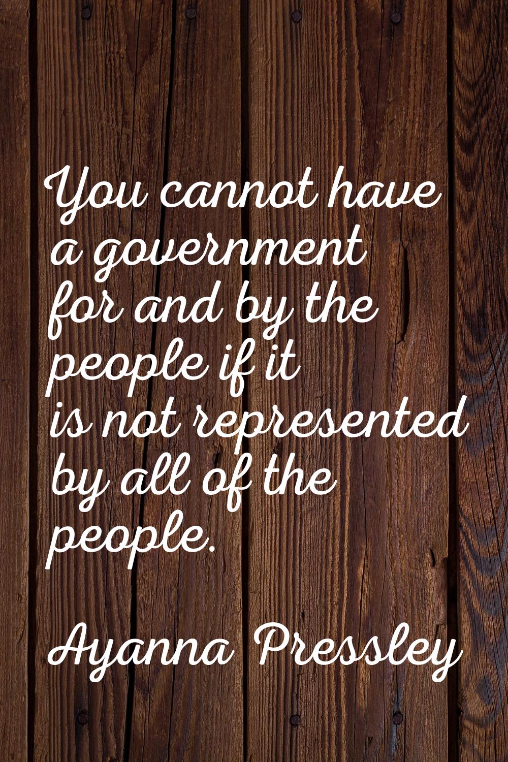 You cannot have a government for and by the people if it is not represented by all of the people.