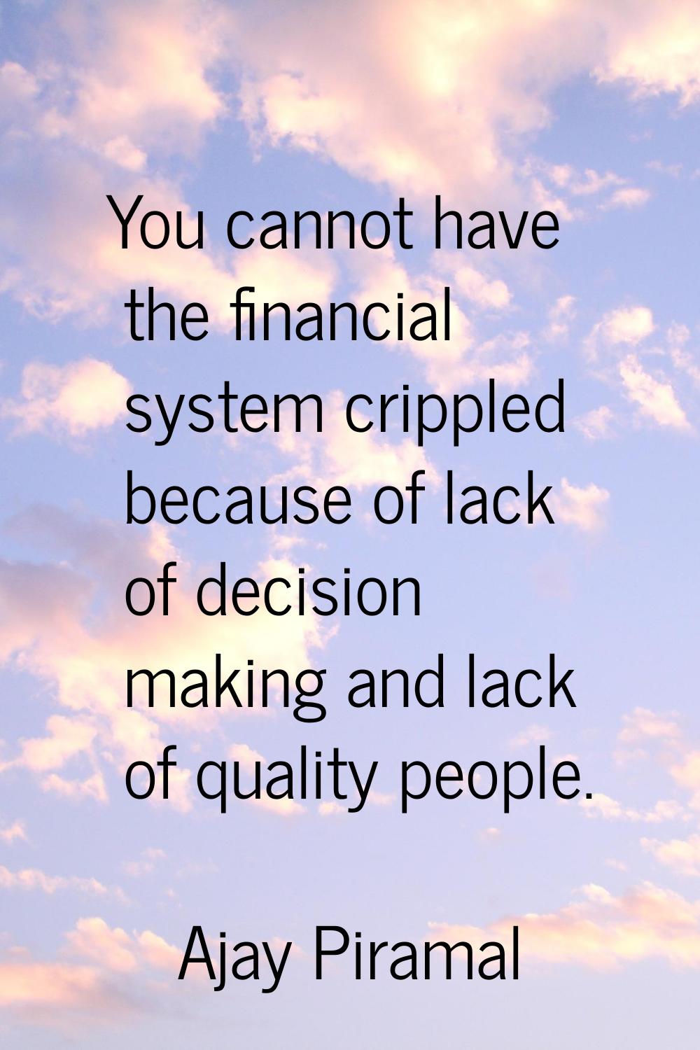 You cannot have the financial system crippled because of lack of decision making and lack of qualit