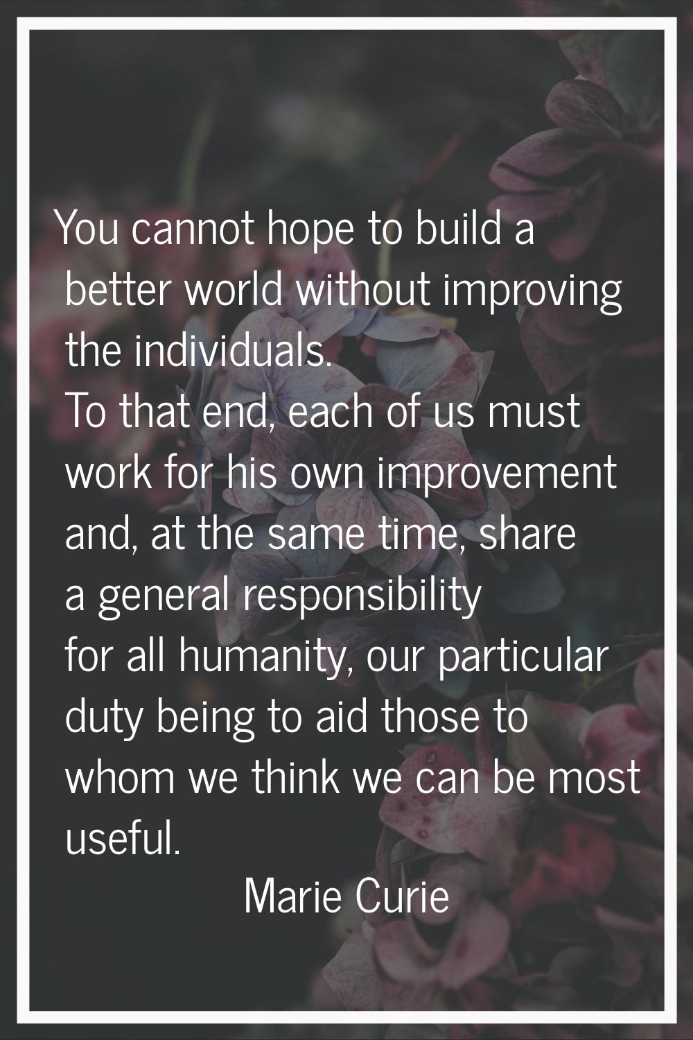 You cannot hope to build a better world without improving the individuals. To that end, each of us 