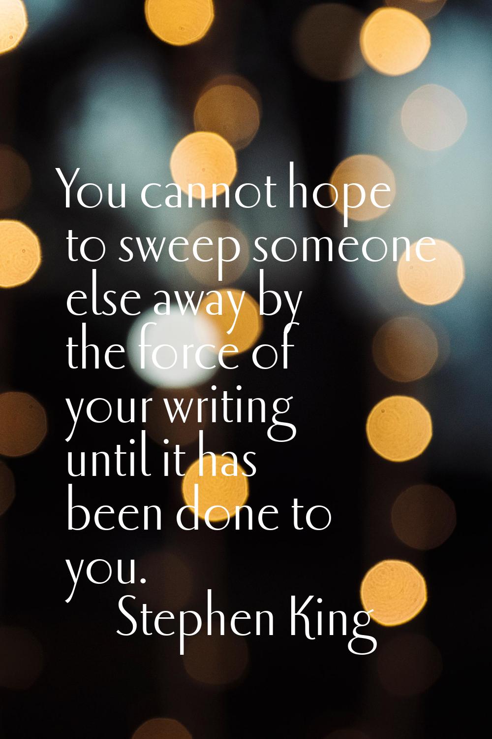 You cannot hope to sweep someone else away by the force of your writing until it has been done to y