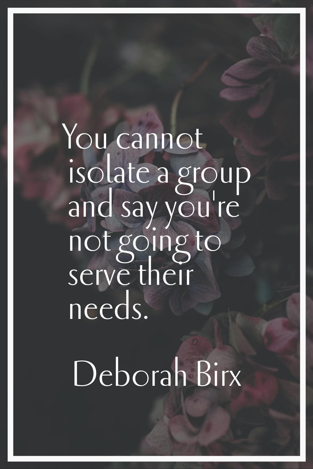 You cannot isolate a group and say you're not going to serve their needs.