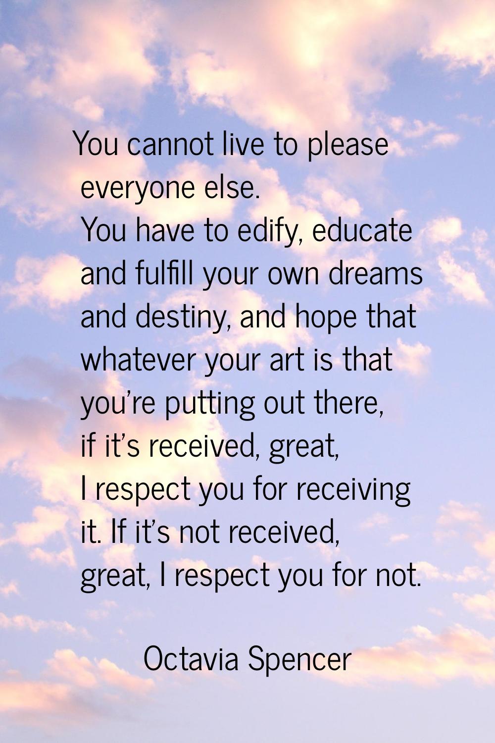 You cannot live to please everyone else. You have to edify, educate and fulfill your own dreams and