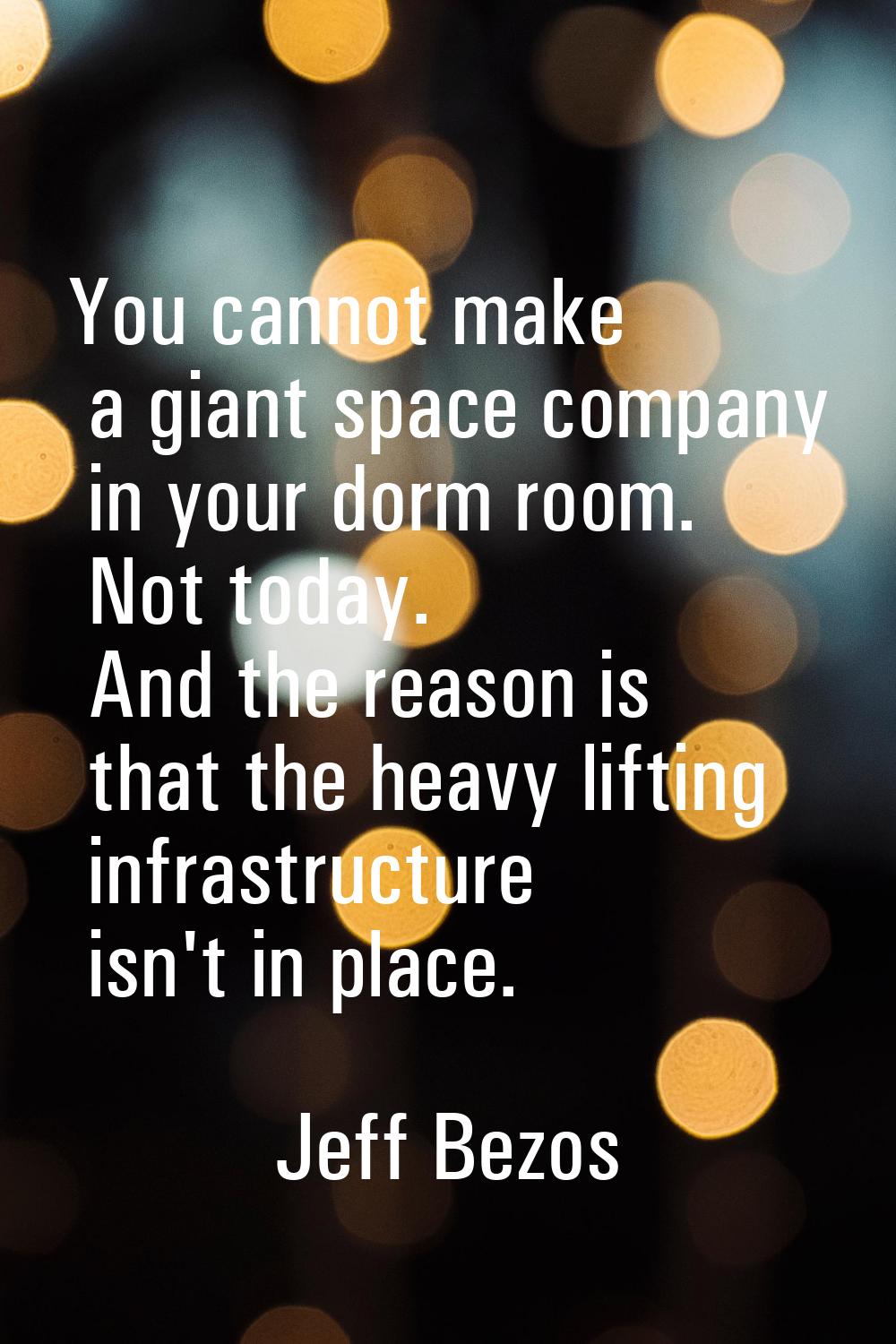 You cannot make a giant space company in your dorm room. Not today. And the reason is that the heav