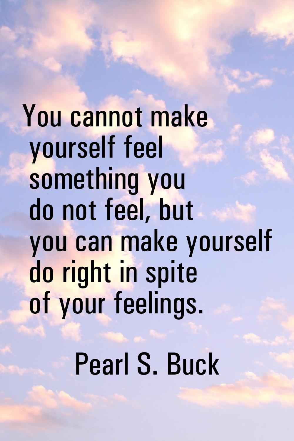 You cannot make yourself feel something you do not feel, but you can make yourself do right in spit