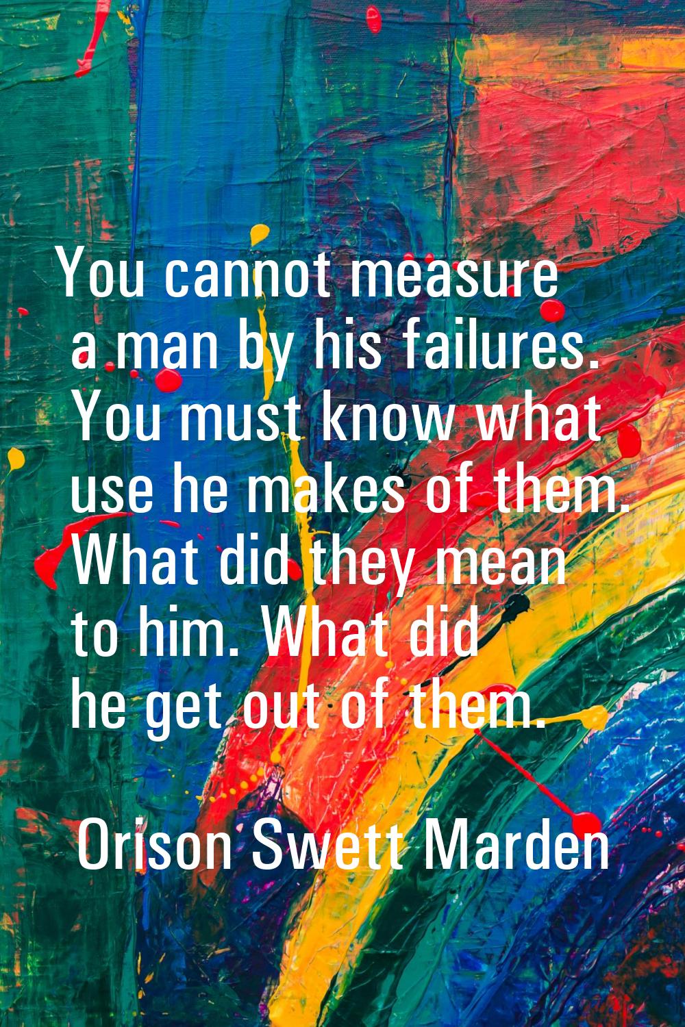 You cannot measure a man by his failures. You must know what use he makes of them. What did they me