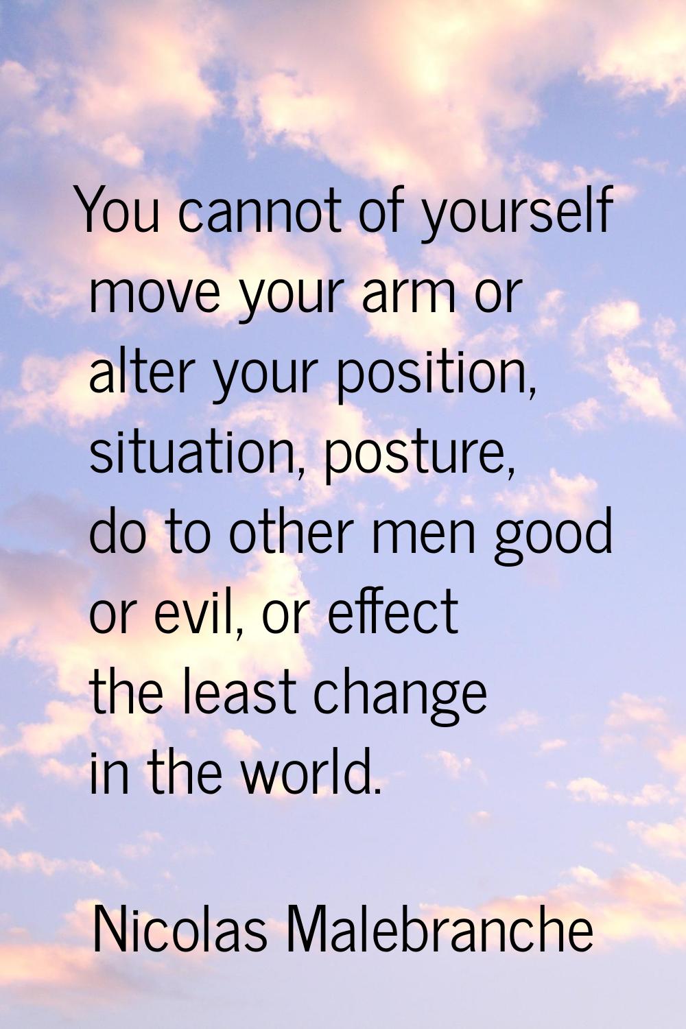You cannot of yourself move your arm or alter your position, situation, posture, do to other men go