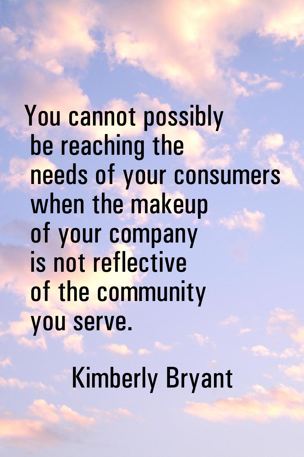 You cannot possibly be reaching the needs of your consumers when the makeup of your company is not 