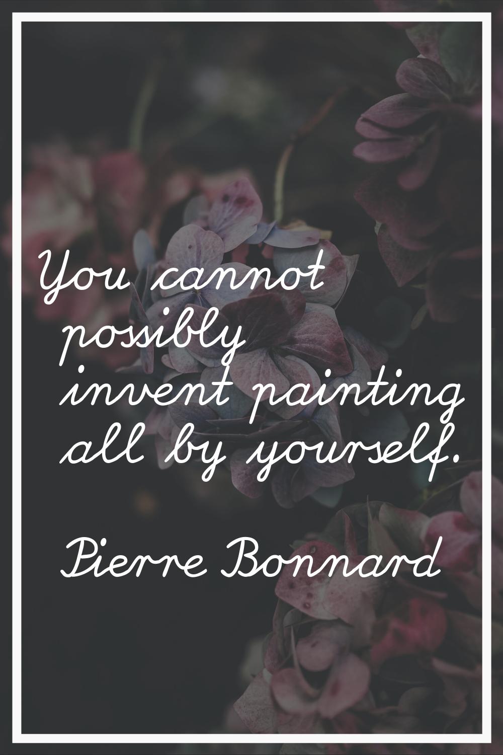 You cannot possibly invent painting all by yourself.