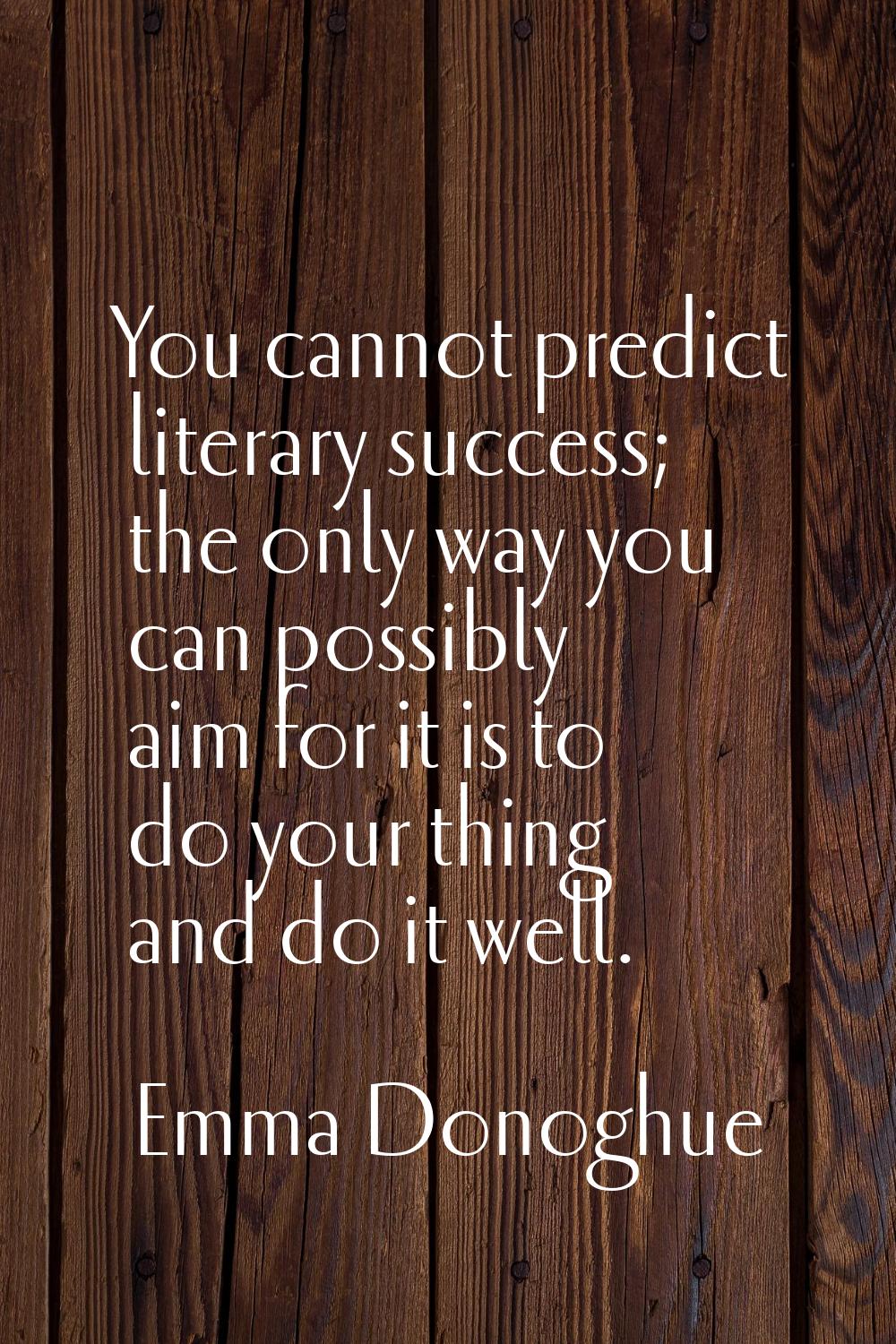 You cannot predict literary success; the only way you can possibly aim for it is to do your thing a