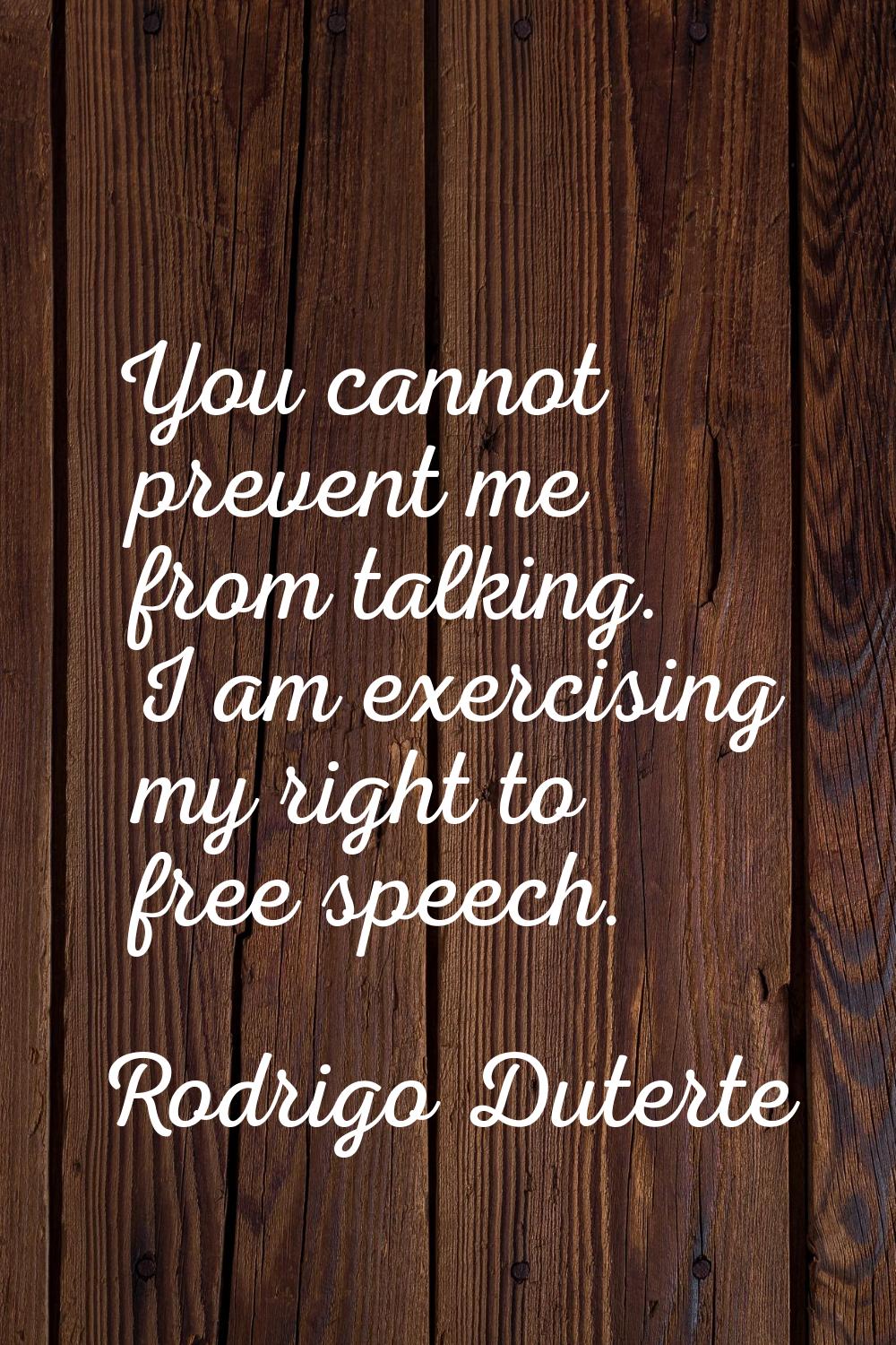 You cannot prevent me from talking. I am exercising my right to free speech.