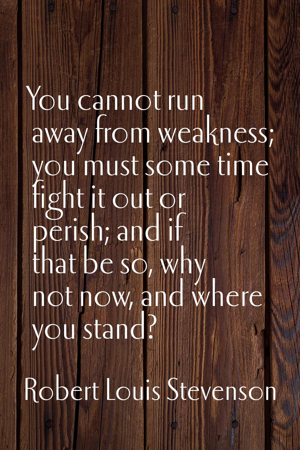 You cannot run away from weakness; you must some time fight it out or perish; and if that be so, wh