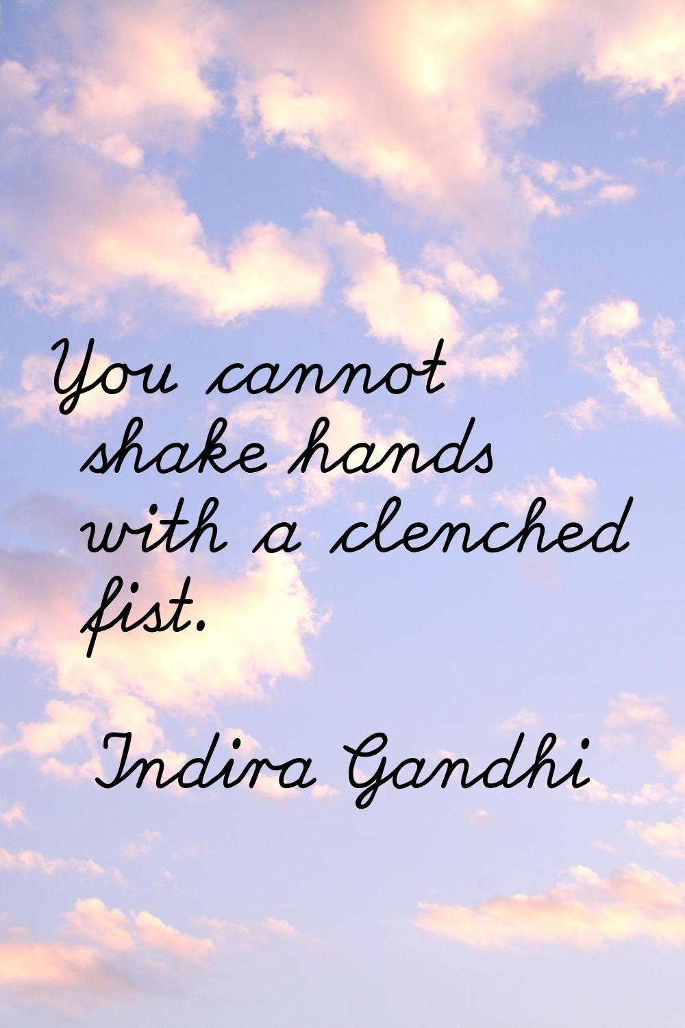 You cannot shake hands with a clenched fist.